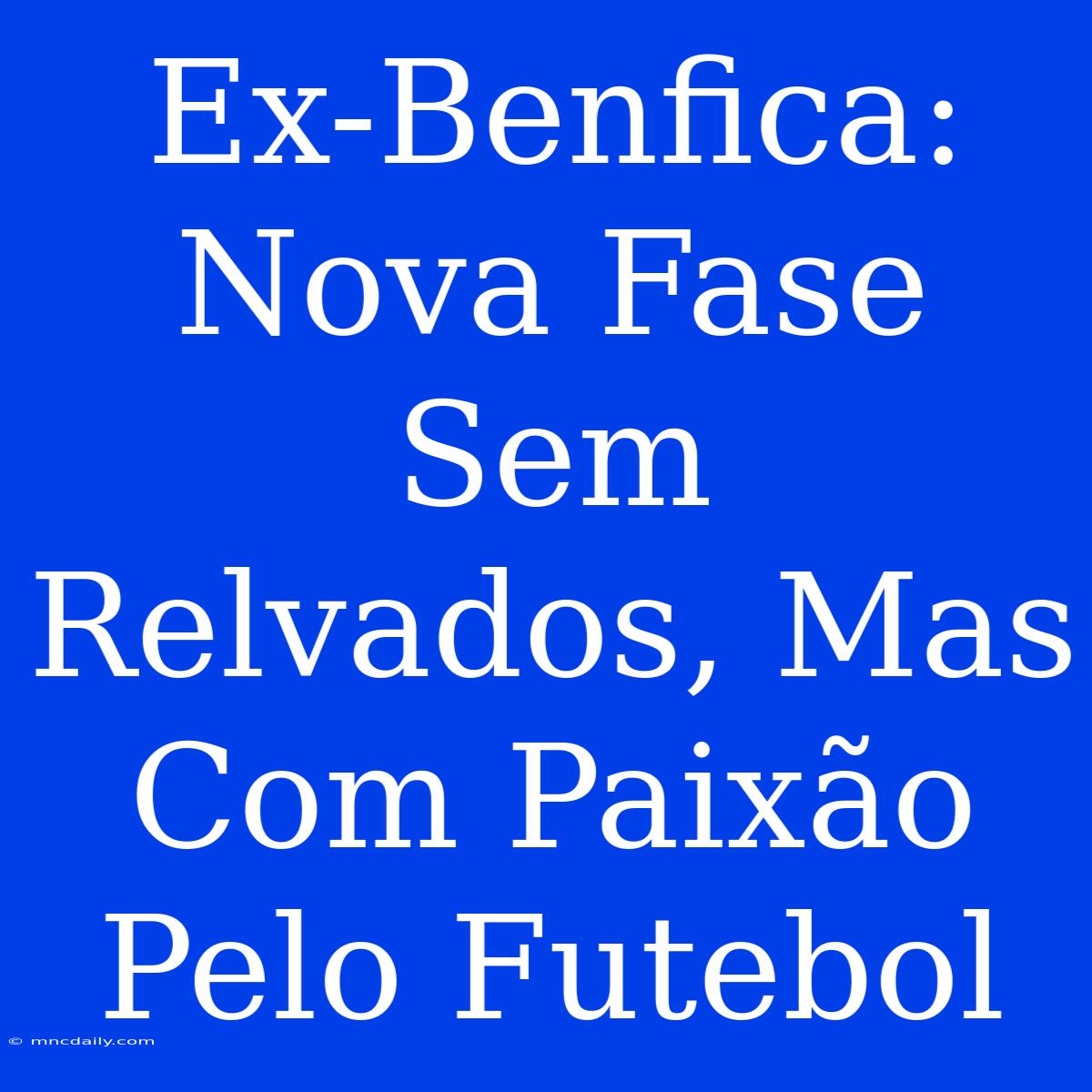 Ex-Benfica: Nova Fase Sem Relvados, Mas Com Paixão Pelo Futebol