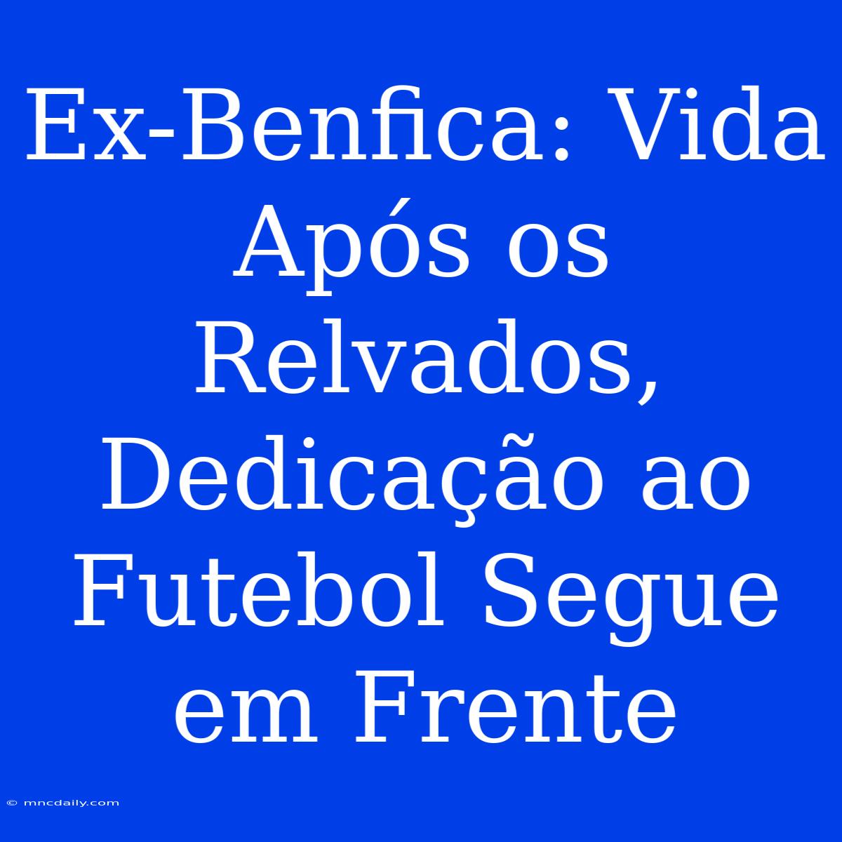 Ex-Benfica: Vida Após Os Relvados, Dedicação Ao Futebol Segue Em Frente