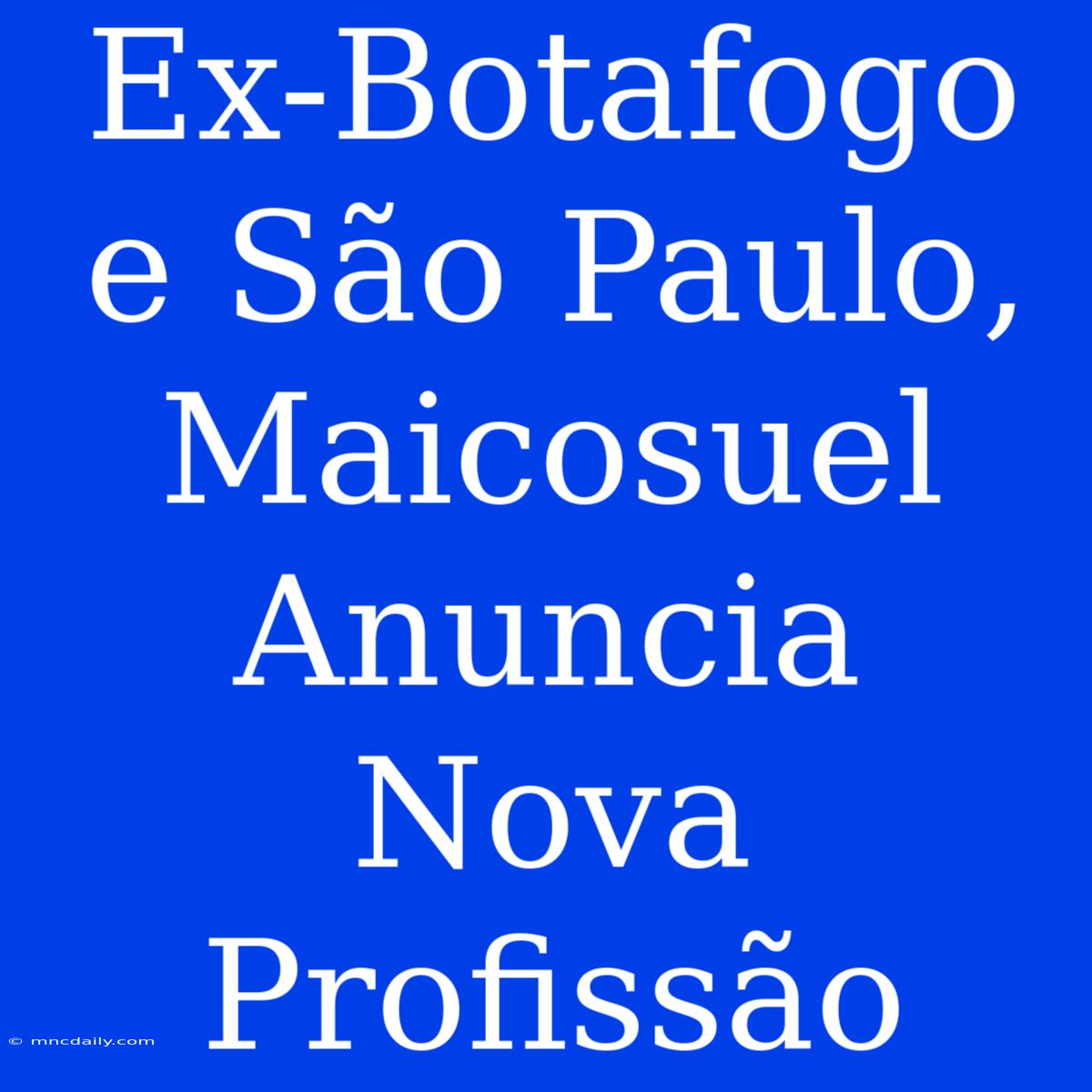 Ex-Botafogo E São Paulo, Maicosuel Anuncia Nova Profissão