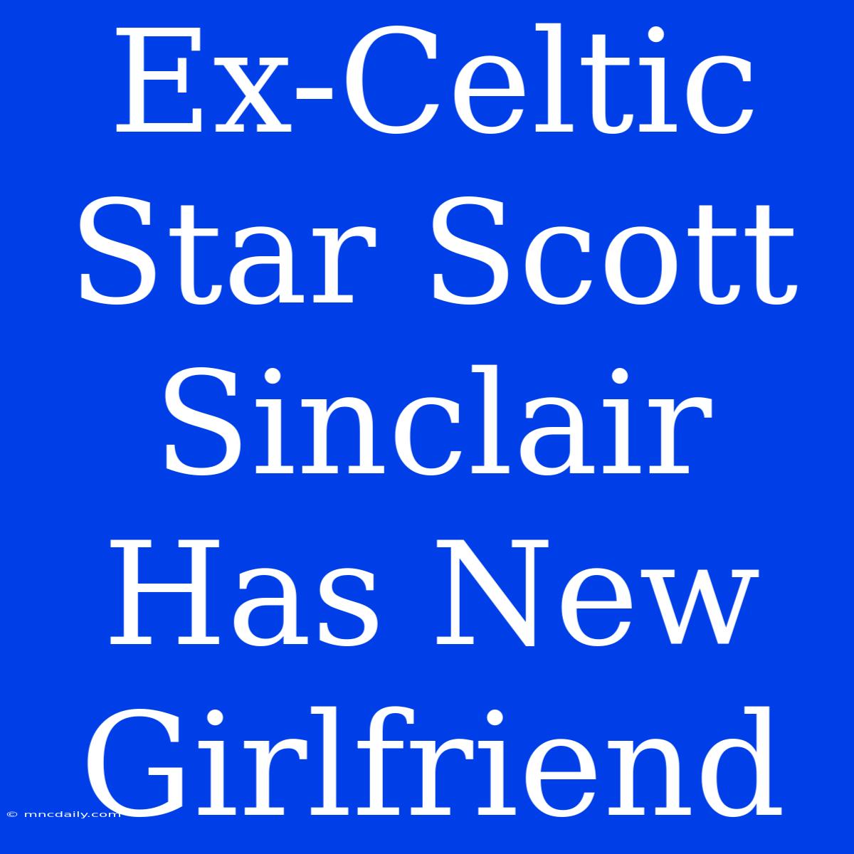 Ex-Celtic Star Scott Sinclair Has New Girlfriend