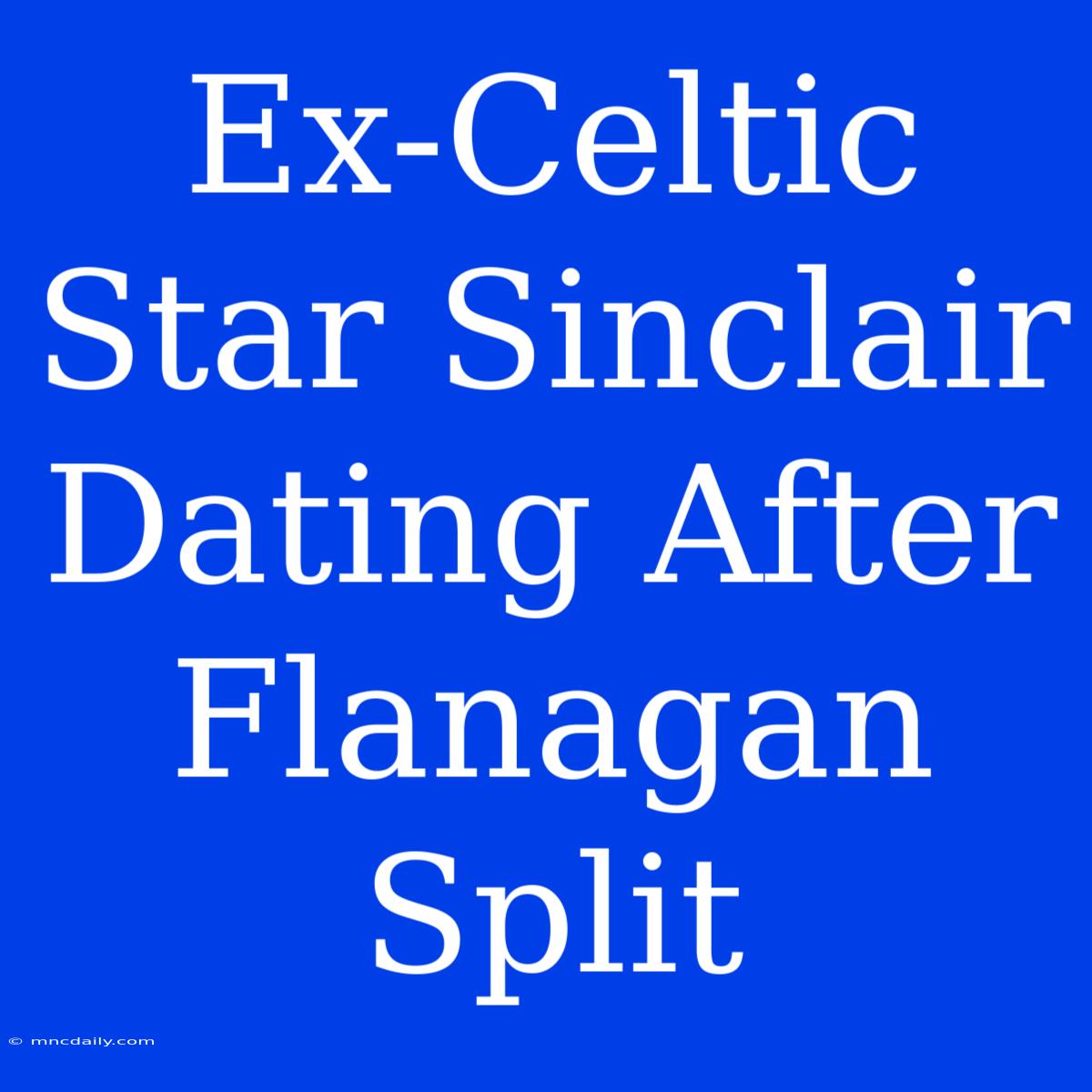 Ex-Celtic Star Sinclair Dating After Flanagan Split