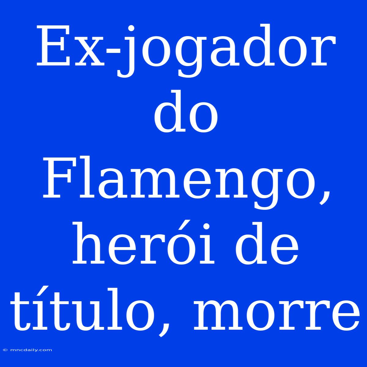 Ex-jogador Do Flamengo, Herói De Título, Morre