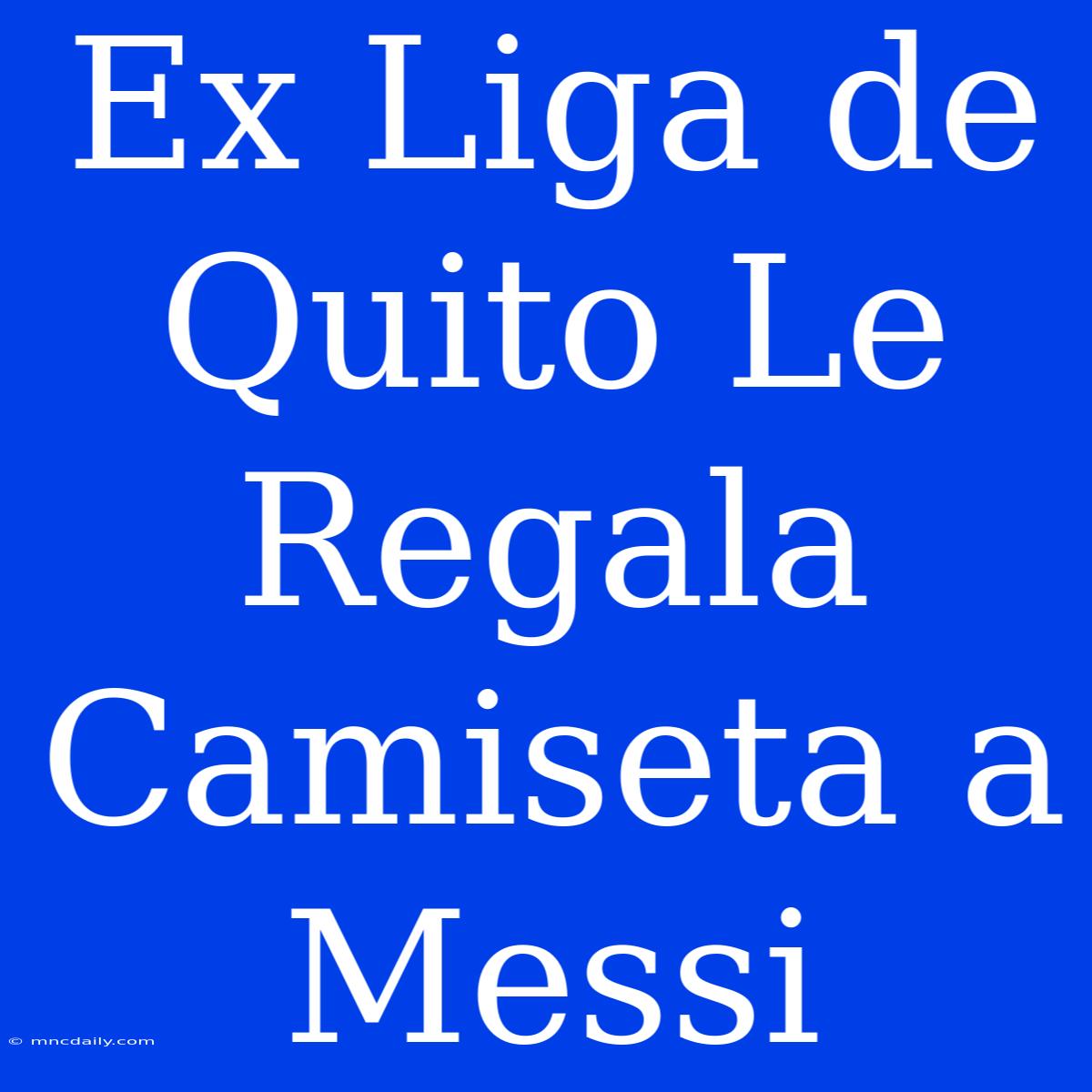 Ex Liga De Quito Le Regala Camiseta A Messi