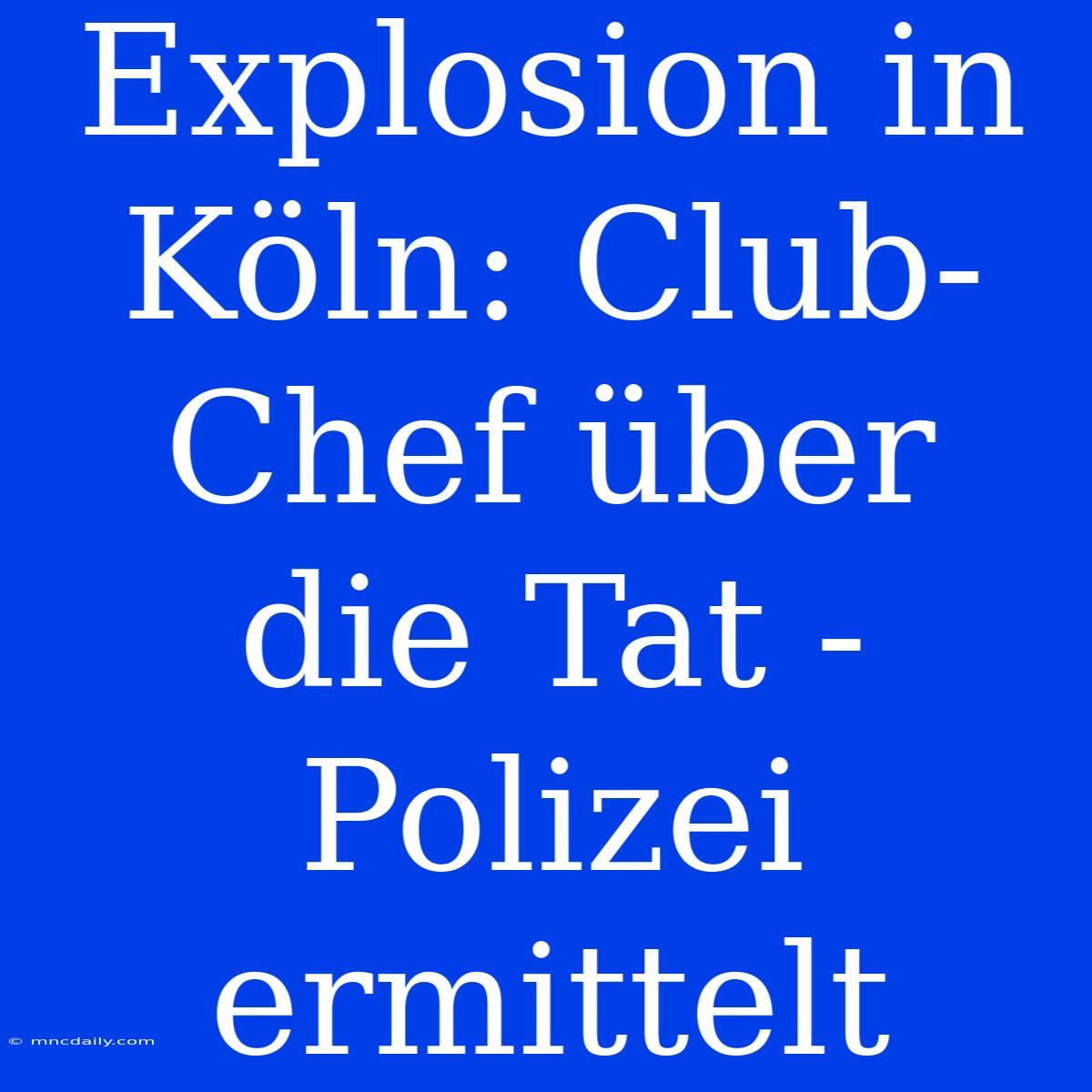 Explosion In Köln: Club-Chef Über Die Tat - Polizei Ermittelt