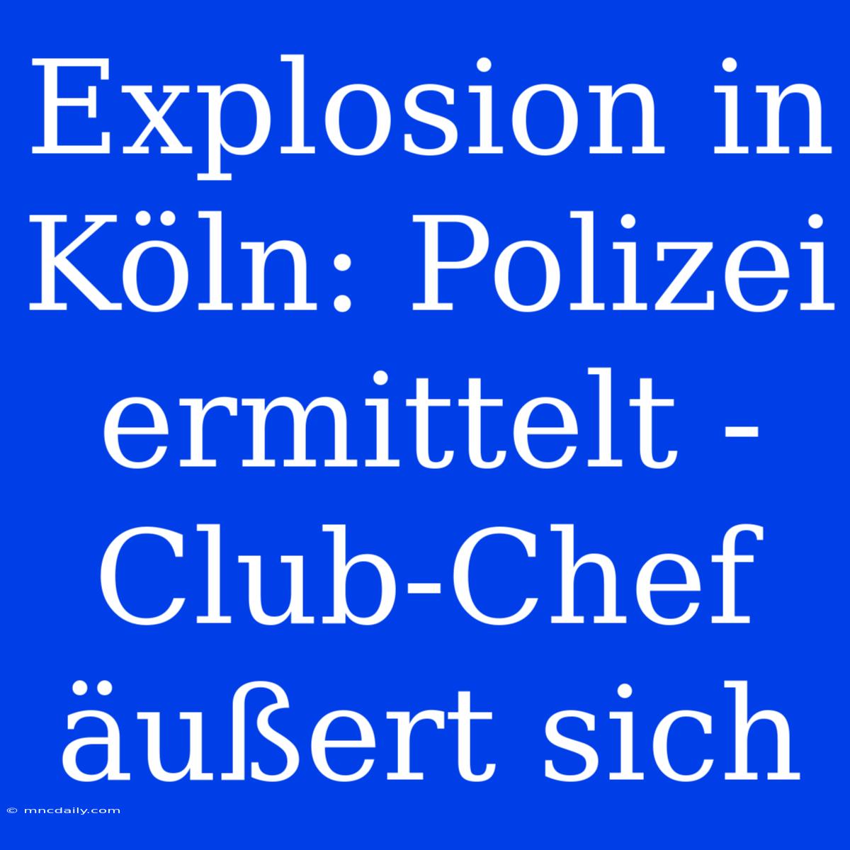 Explosion In Köln: Polizei Ermittelt - Club-Chef Äußert Sich