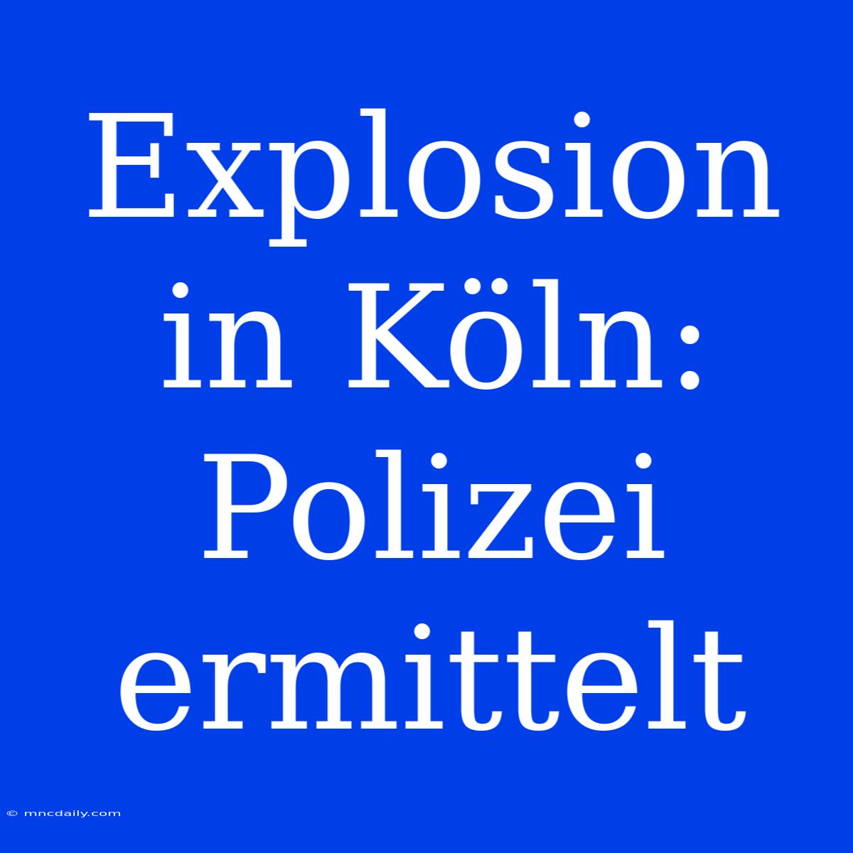 Explosion In Köln: Polizei Ermittelt