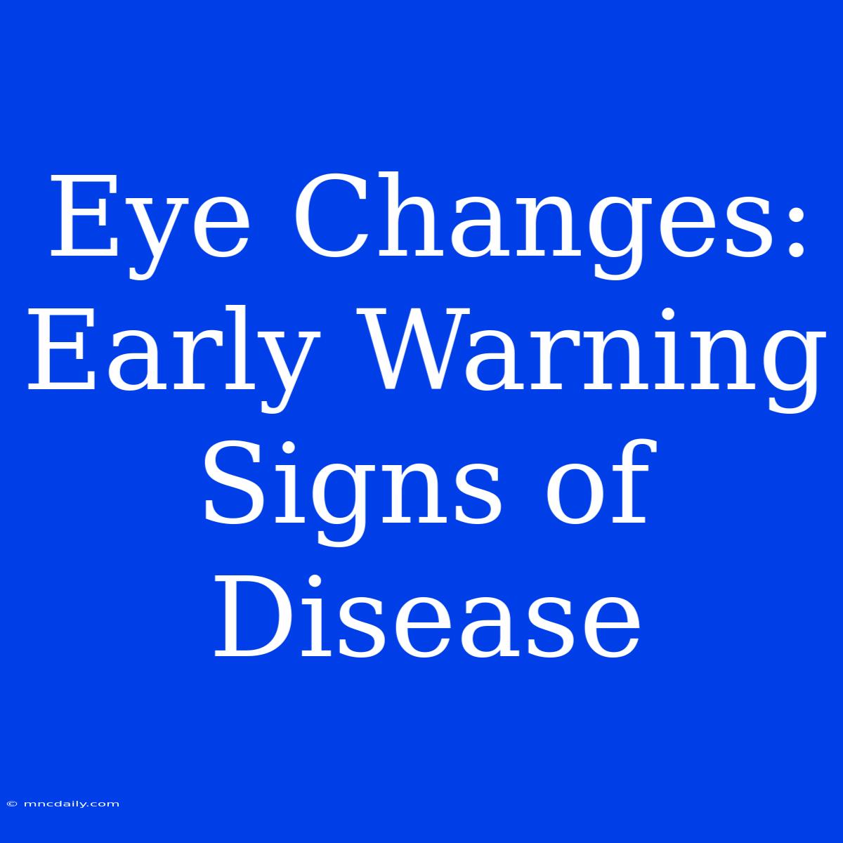 Eye Changes: Early Warning Signs Of Disease