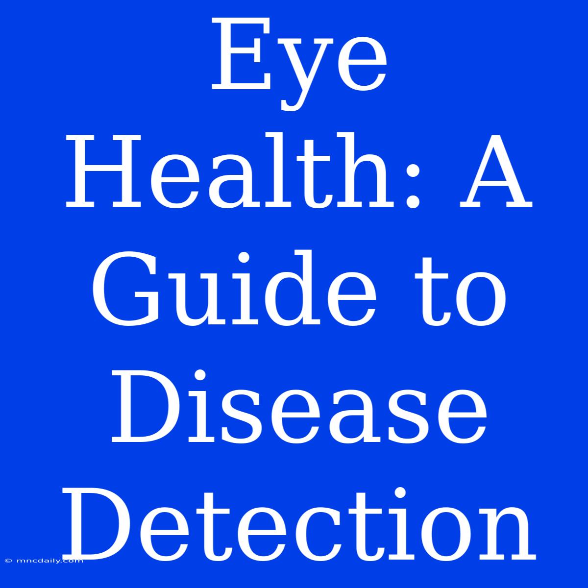 Eye Health: A Guide To Disease Detection 