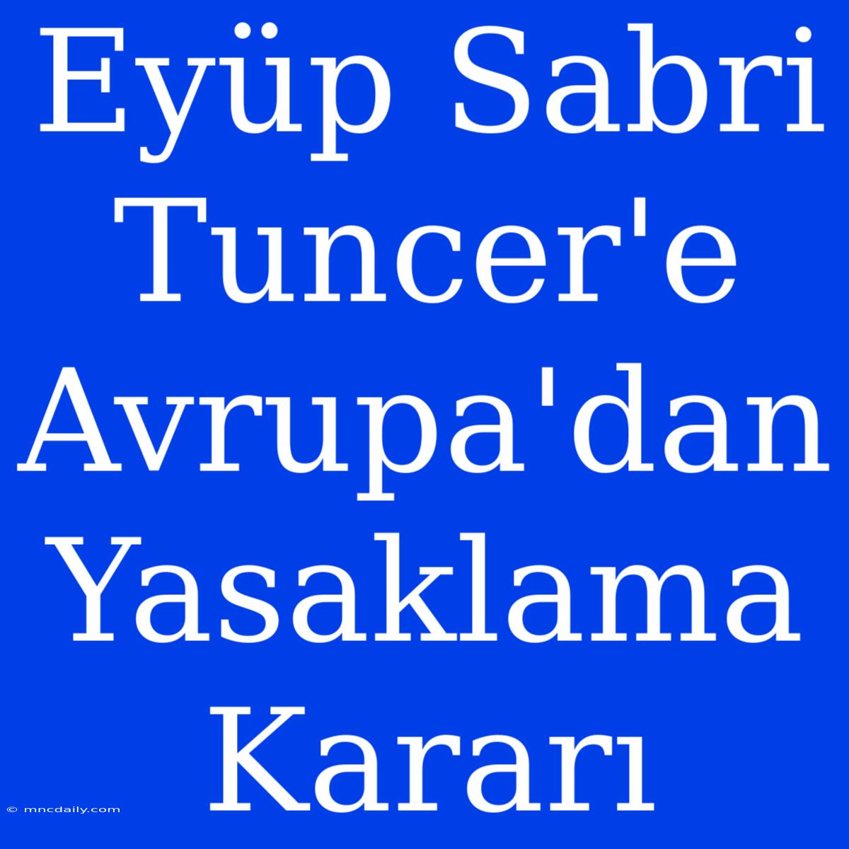 Eyüp Sabri Tuncer'e Avrupa'dan Yasaklama Kararı