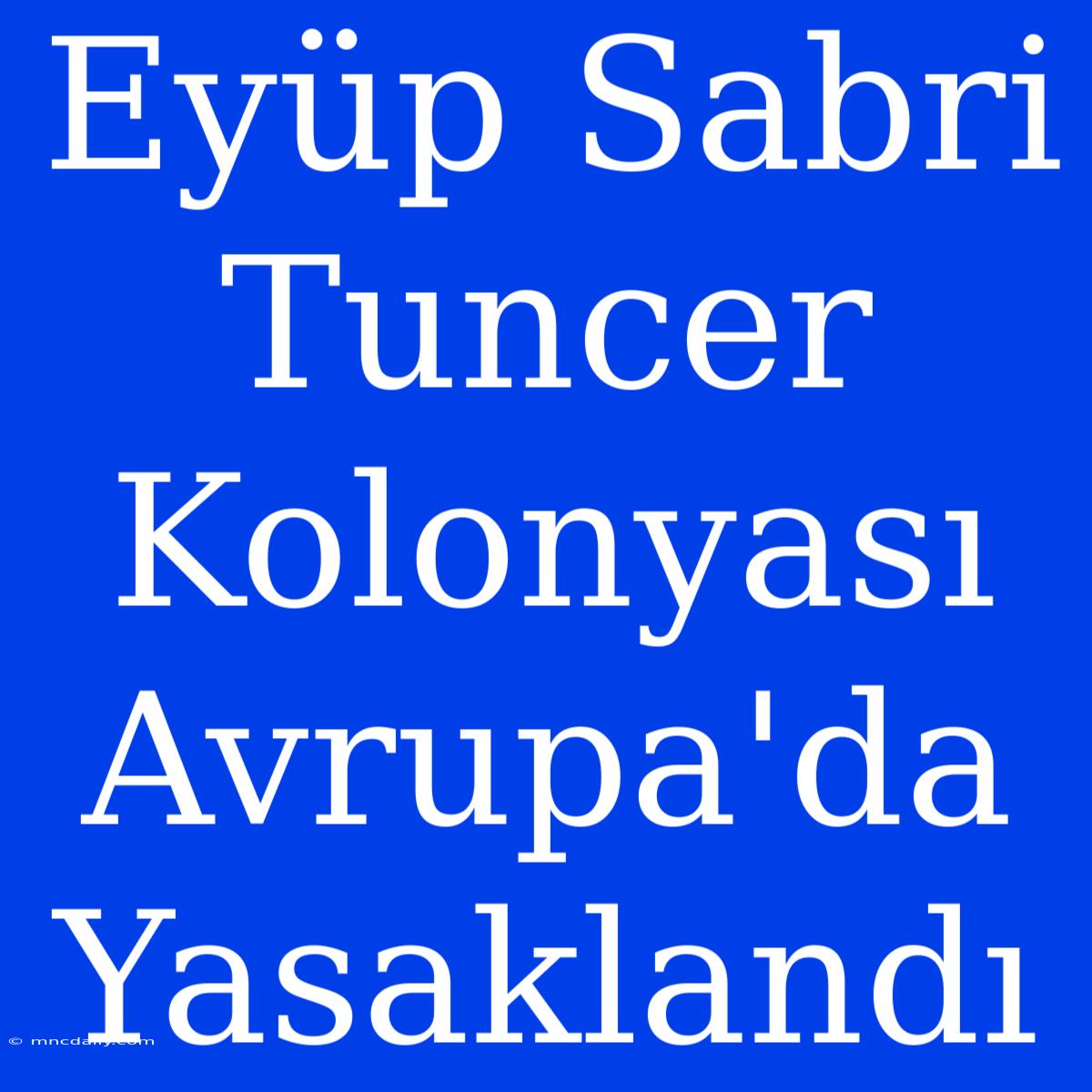 Eyüp Sabri Tuncer Kolonyası Avrupa'da Yasaklandı