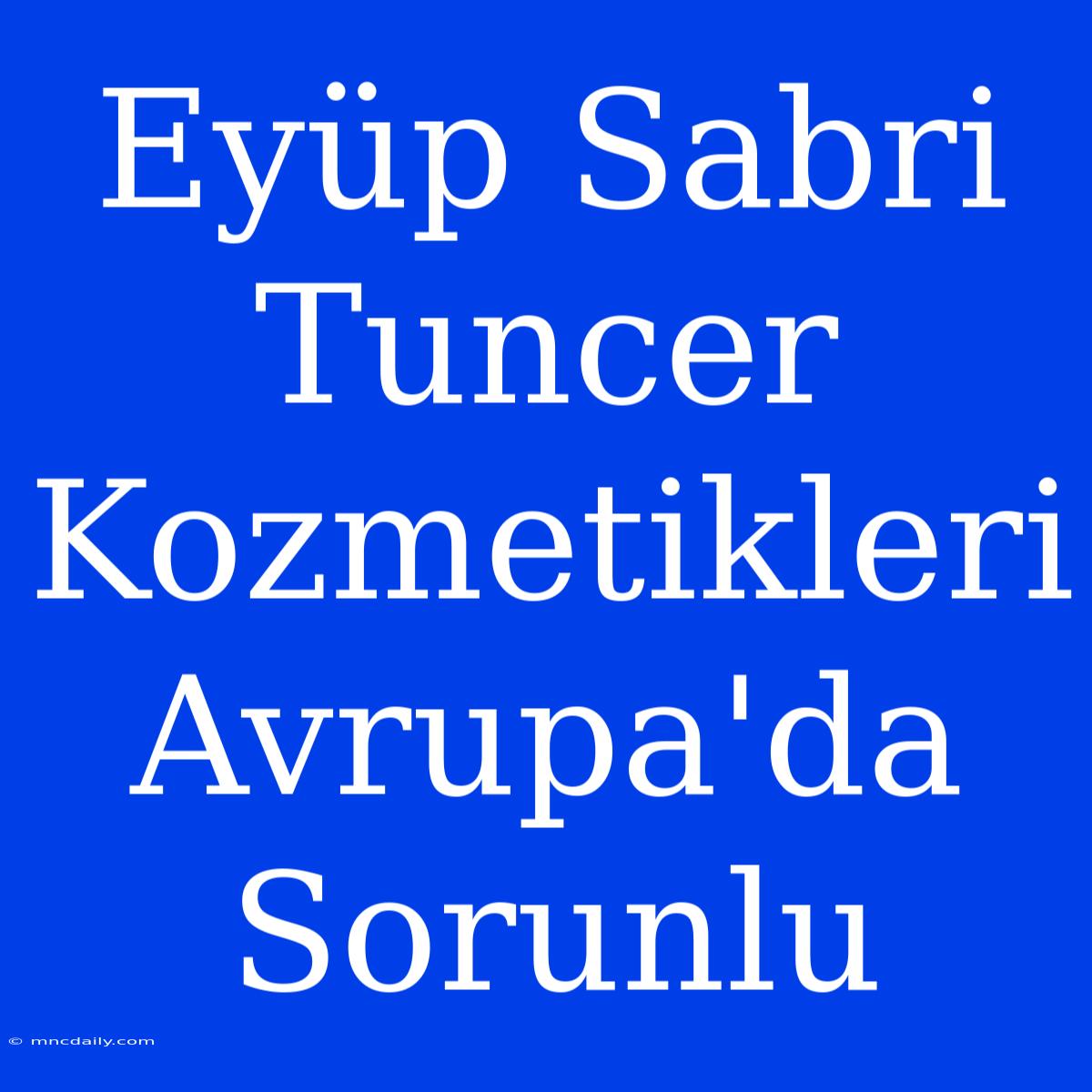 Eyüp Sabri Tuncer Kozmetikleri Avrupa'da Sorunlu