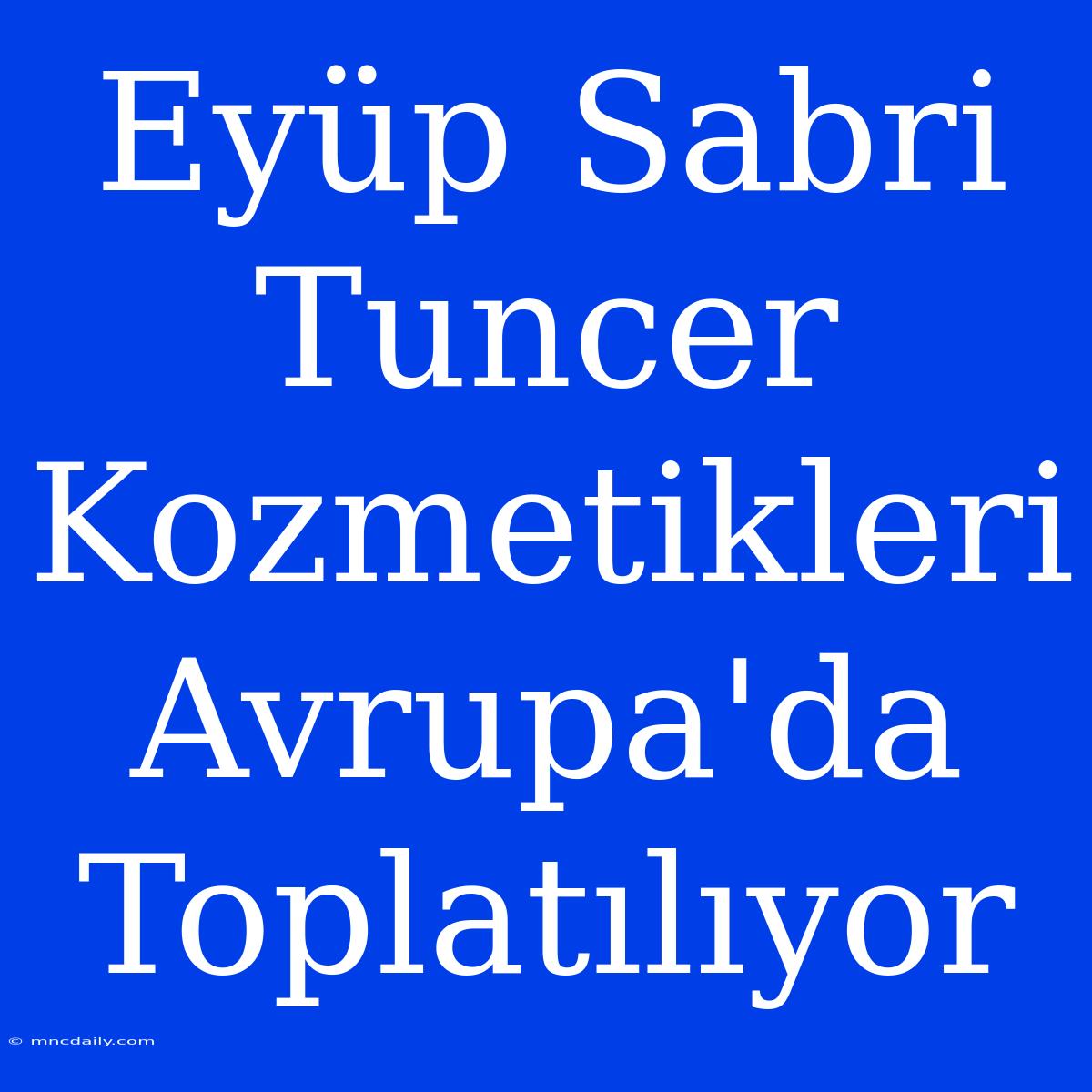 Eyüp Sabri Tuncer Kozmetikleri Avrupa'da Toplatılıyor