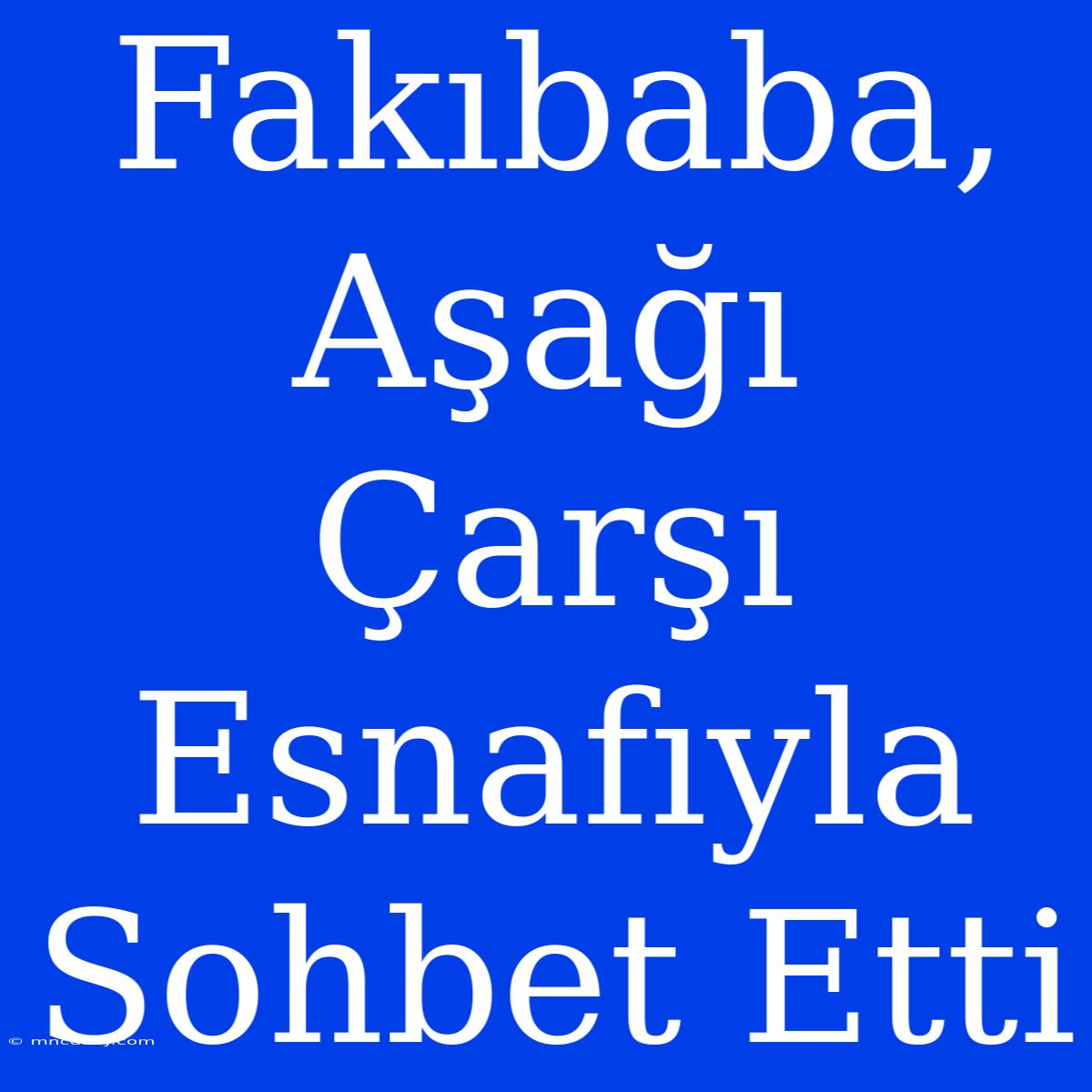 Fakıbaba, Aşağı Çarşı Esnafıyla Sohbet Etti