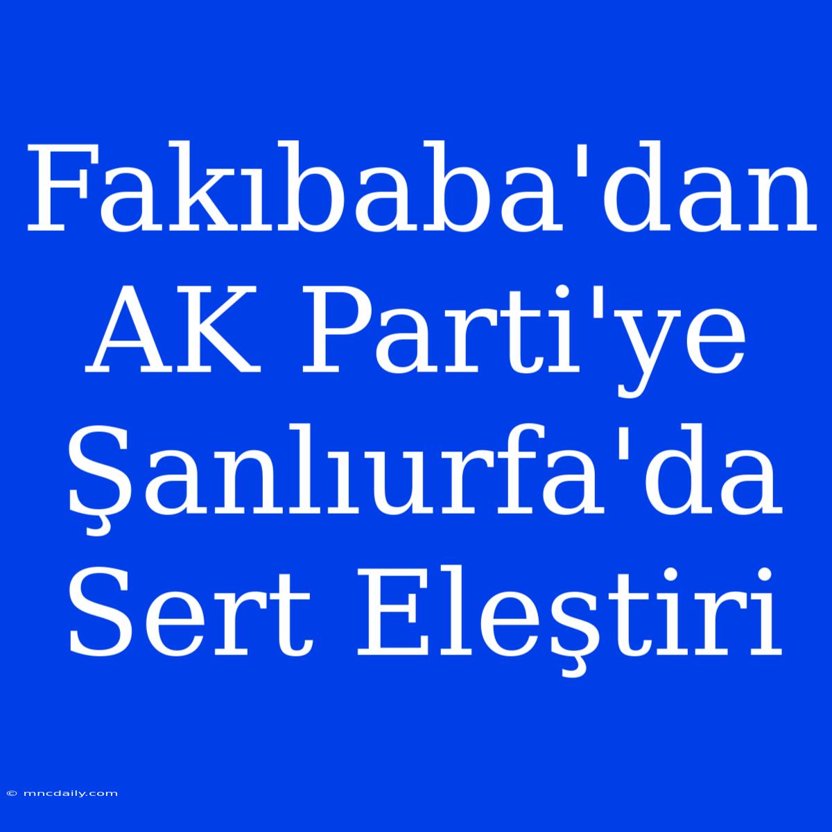 Fakıbaba'dan AK Parti'ye Şanlıurfa'da Sert Eleştiri