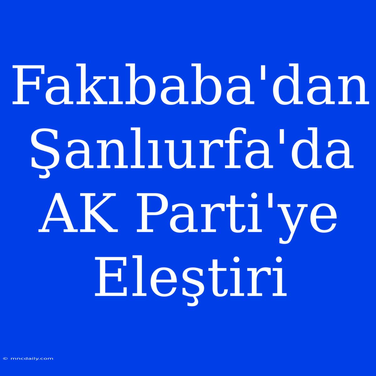 Fakıbaba'dan Şanlıurfa'da AK Parti'ye Eleştiri