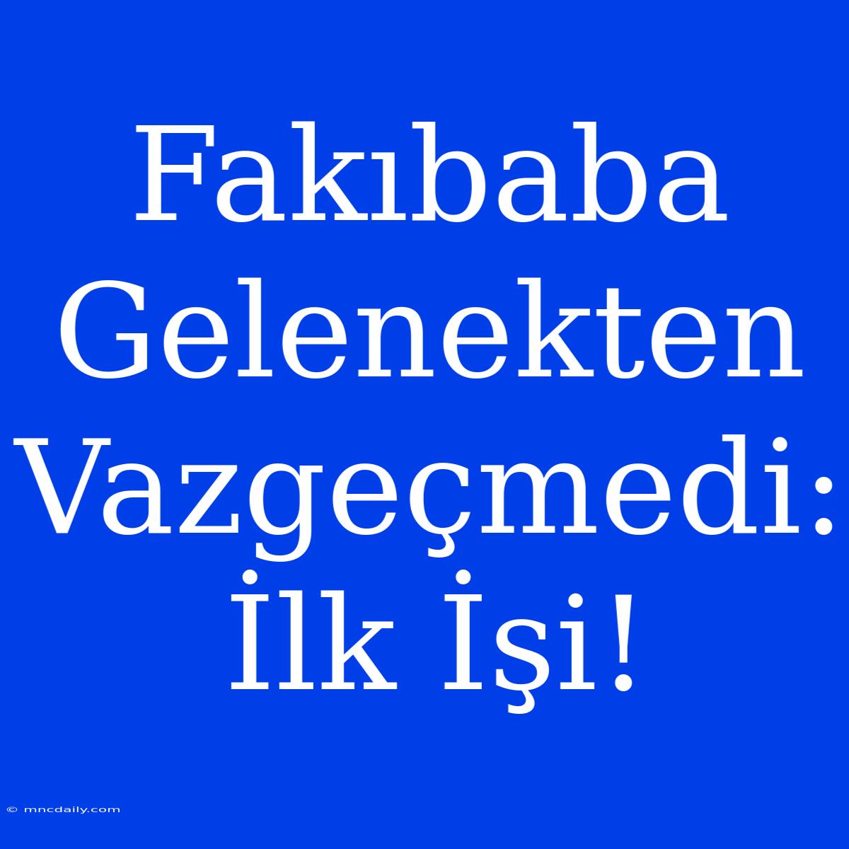 Fakıbaba Gelenekten Vazgeçmedi: İlk İşi!