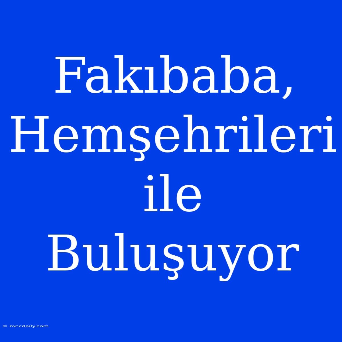 Fakıbaba, Hemşehrileri Ile Buluşuyor