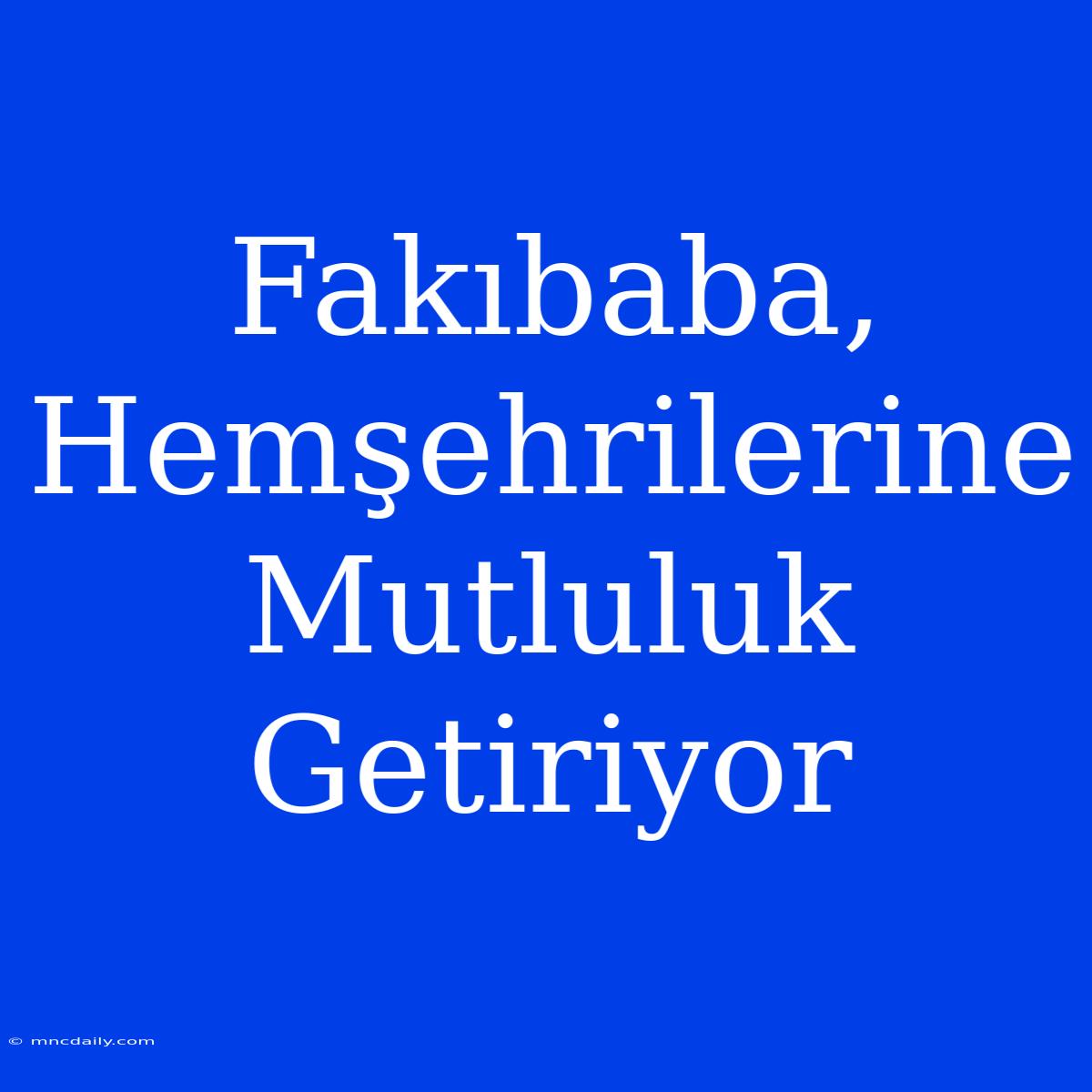 Fakıbaba, Hemşehrilerine Mutluluk Getiriyor 