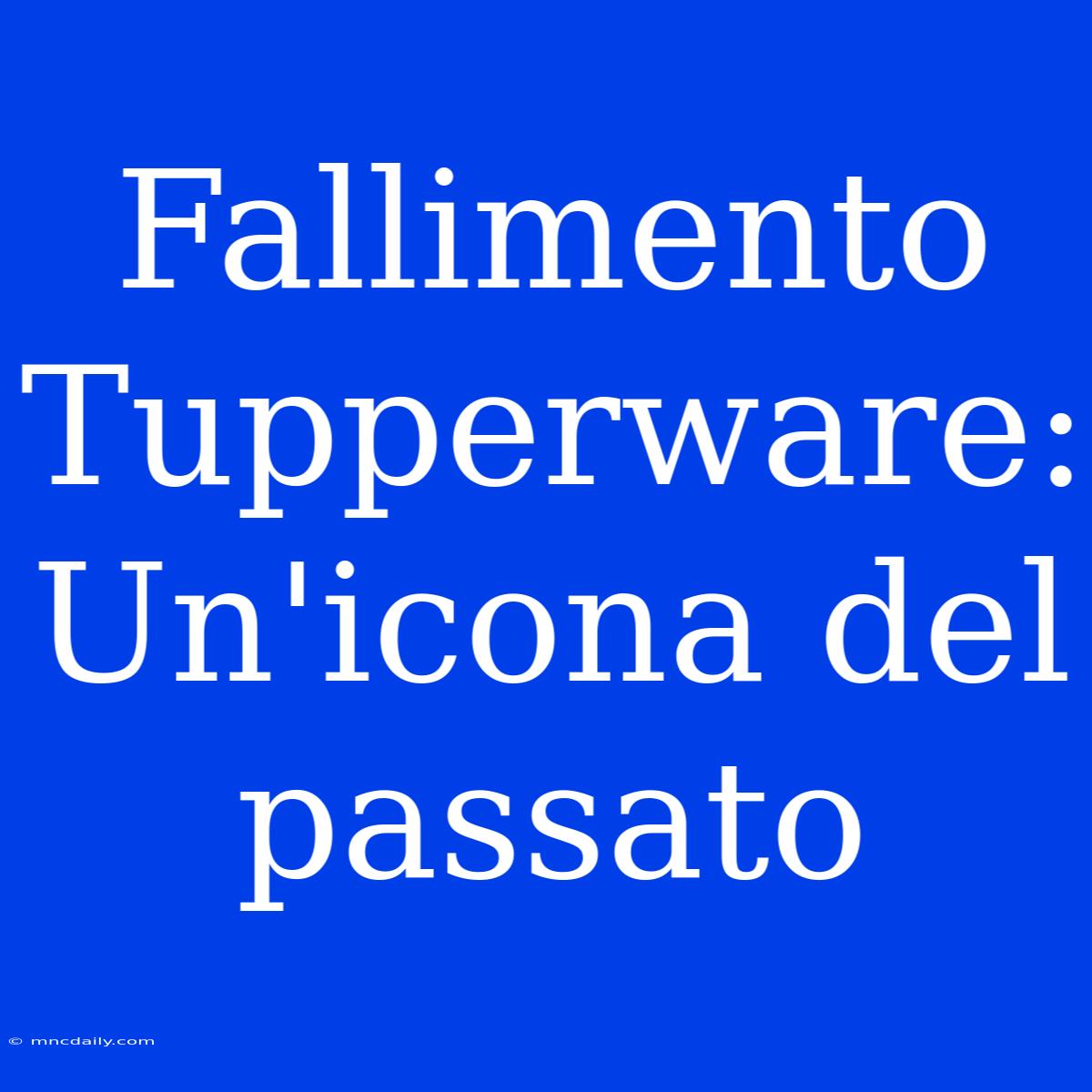 Fallimento Tupperware: Un'icona Del Passato