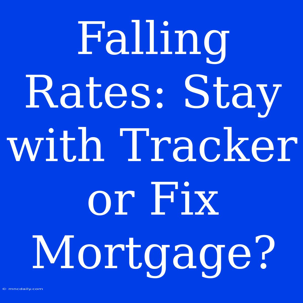 Falling Rates: Stay With Tracker Or Fix Mortgage?