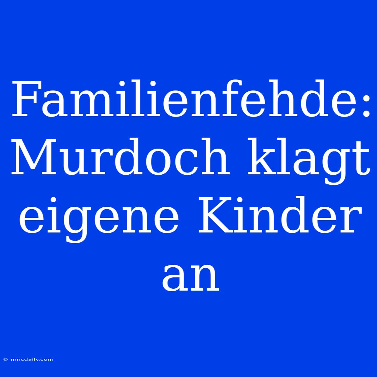 Familienfehde: Murdoch Klagt Eigene Kinder An