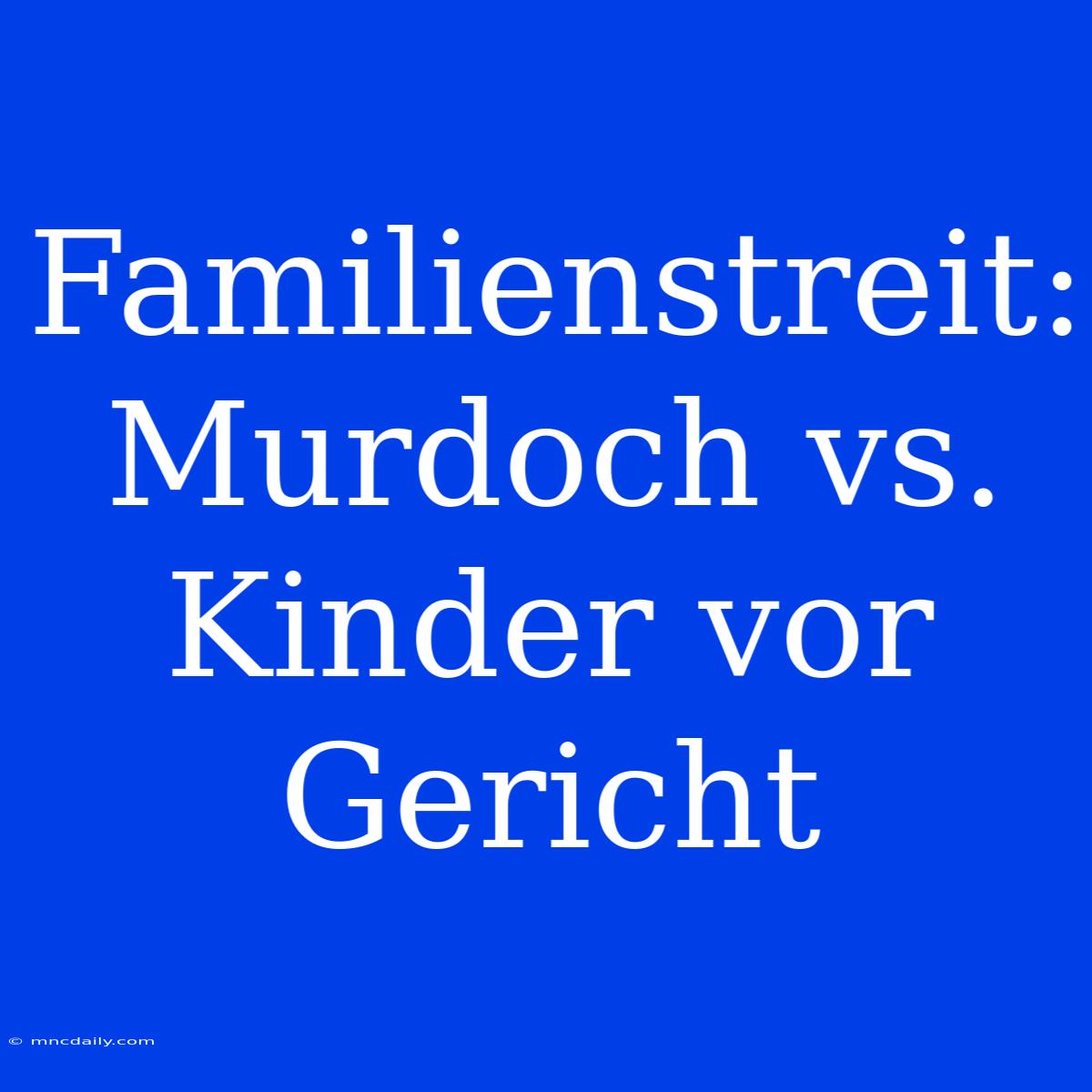 Familienstreit: Murdoch Vs. Kinder Vor Gericht