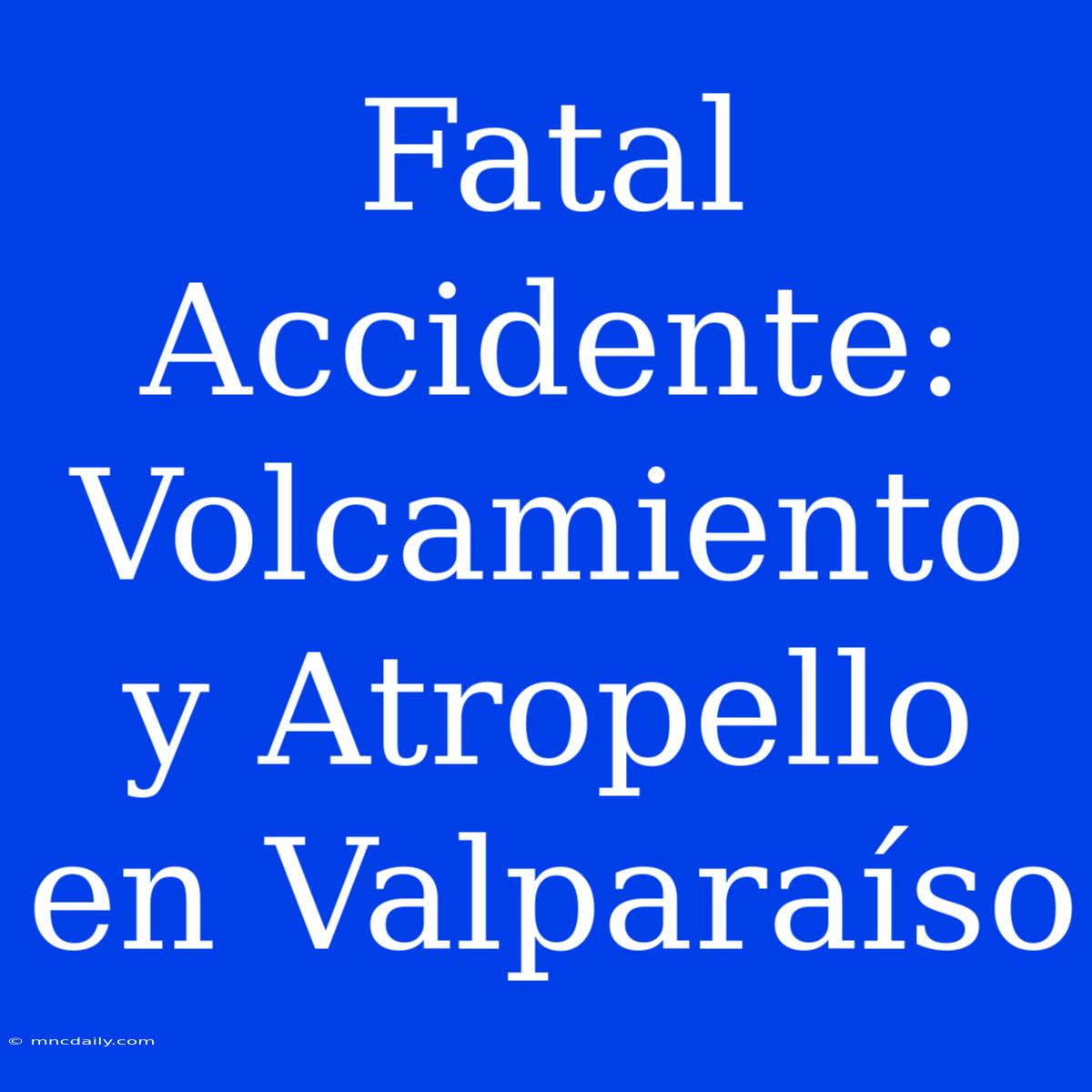 Fatal Accidente: Volcamiento Y Atropello En Valparaíso 