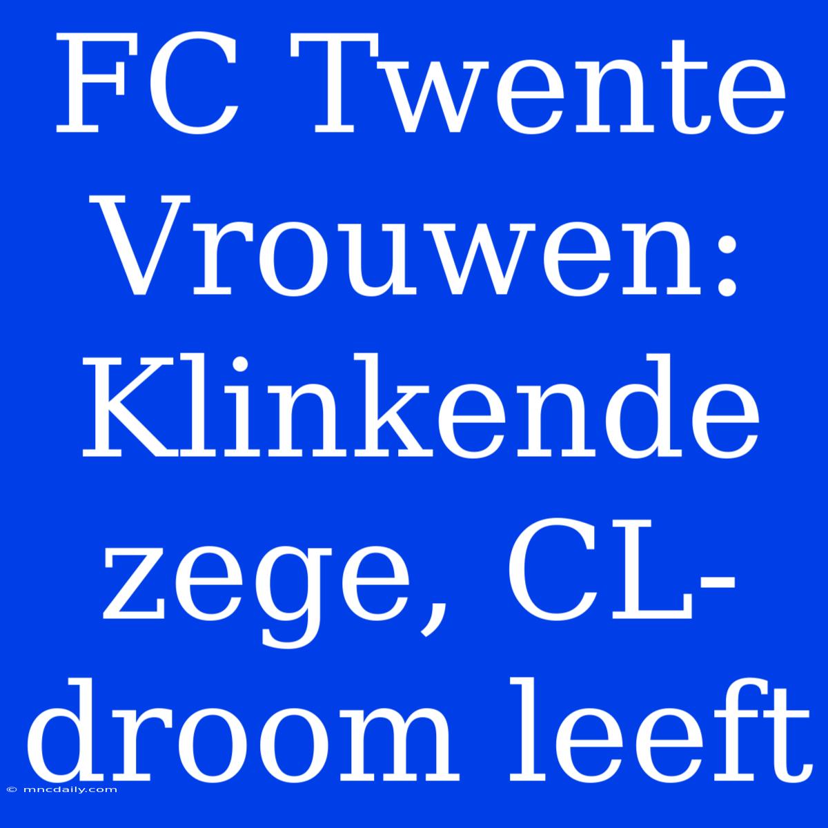 FC Twente Vrouwen: Klinkende Zege, CL-droom Leeft