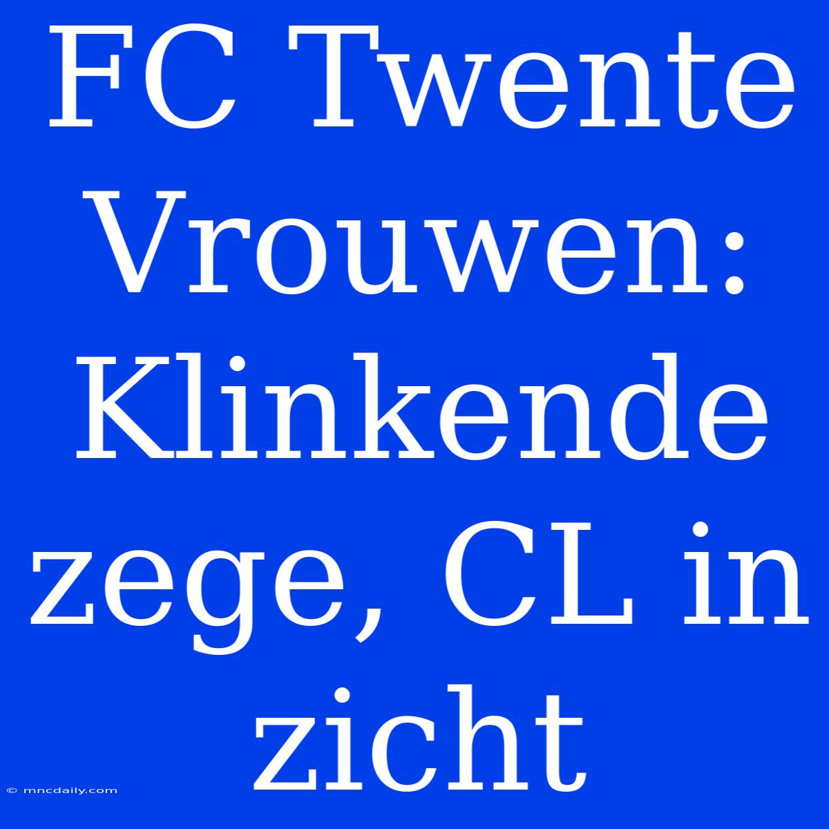 FC Twente Vrouwen: Klinkende Zege, CL In Zicht