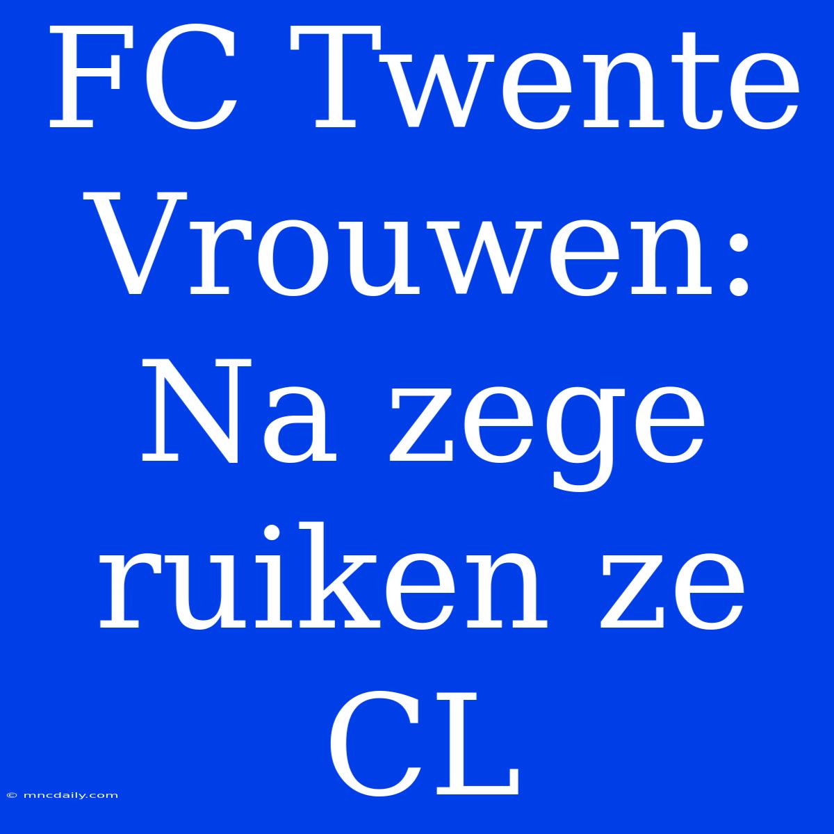 FC Twente Vrouwen: Na Zege Ruiken Ze CL