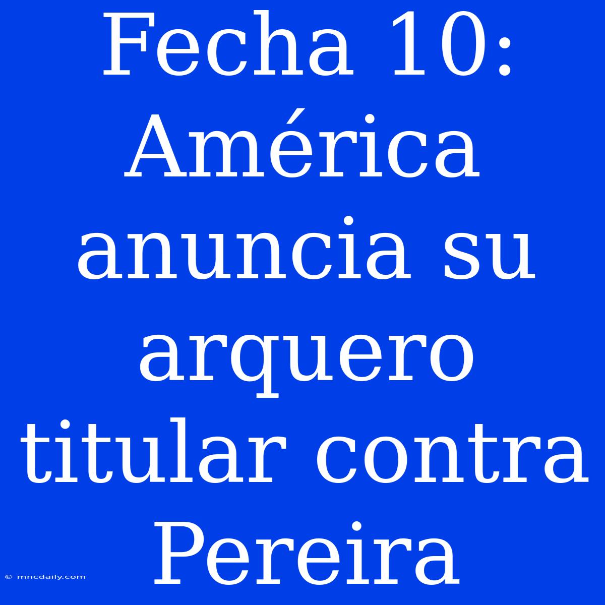 Fecha 10: América Anuncia Su Arquero Titular Contra Pereira