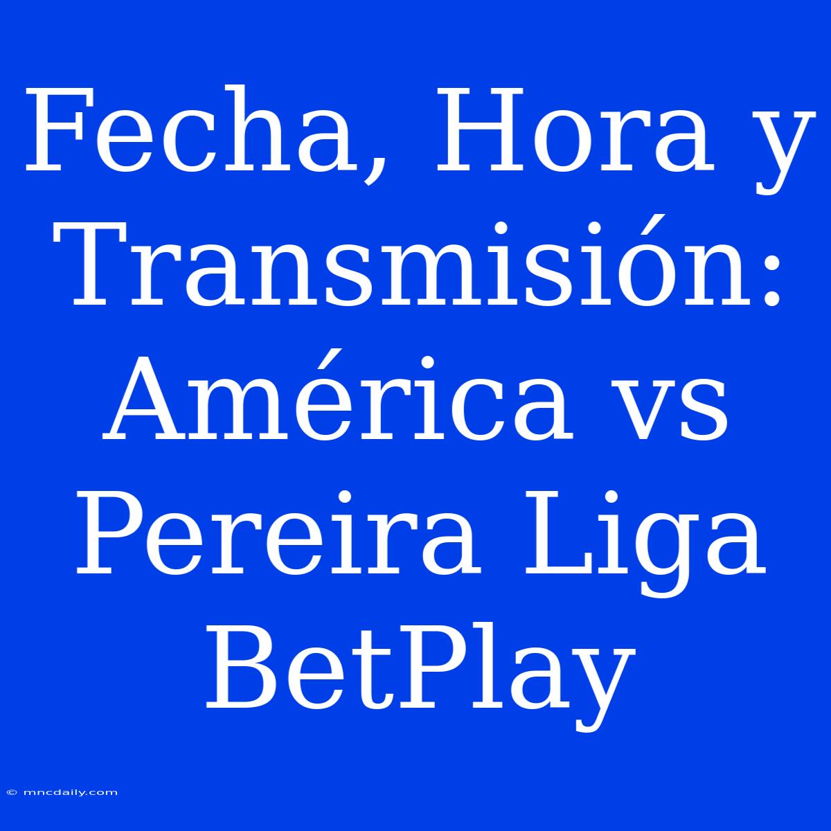 Fecha, Hora Y Transmisión: América Vs Pereira Liga BetPlay