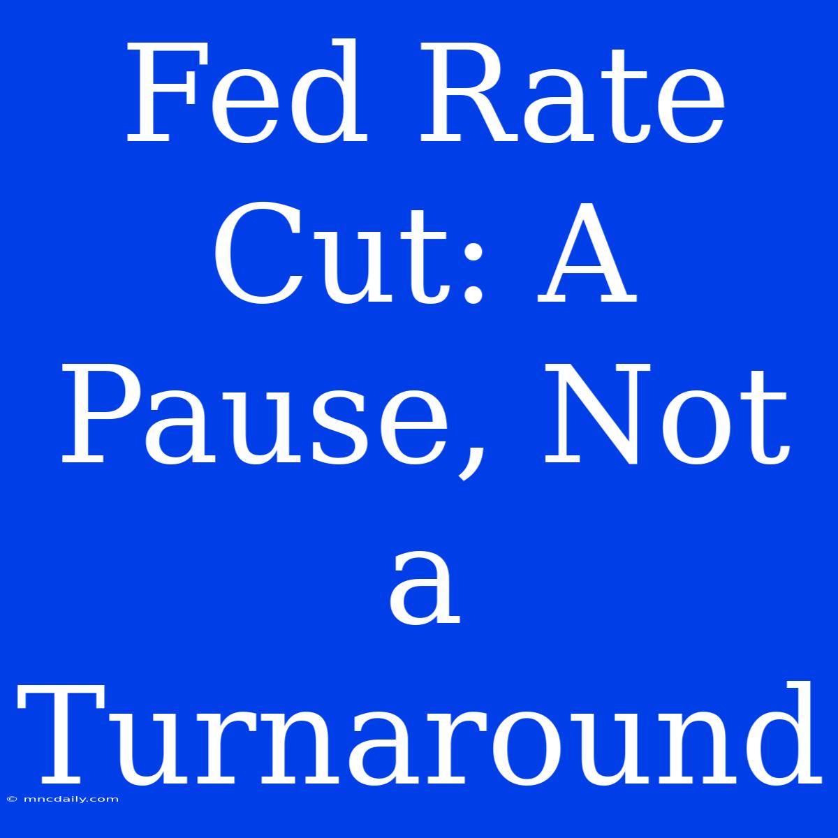 Fed Rate Cut: A Pause, Not A Turnaround