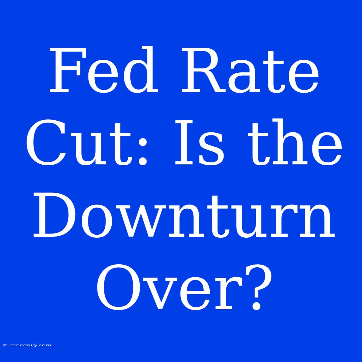 Fed Rate Cut: Is The Downturn Over?