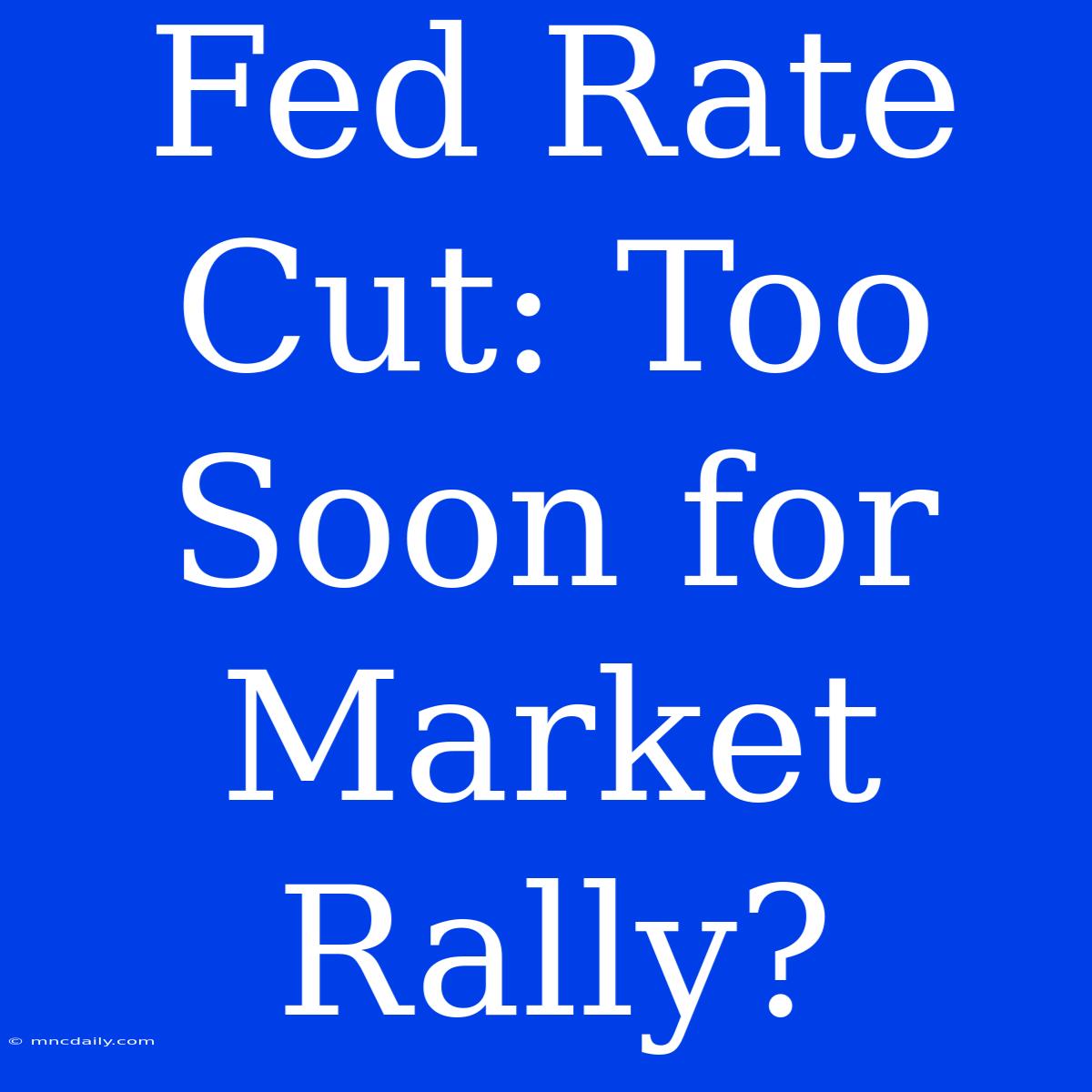 Fed Rate Cut: Too Soon For Market Rally?