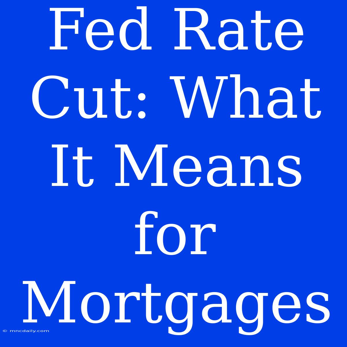 Fed Rate Cut: What It Means For Mortgages