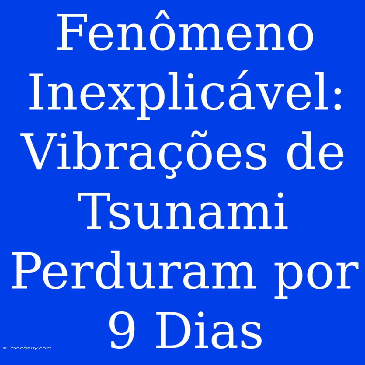 Fenômeno Inexplicável: Vibrações De Tsunami Perduram Por 9 Dias