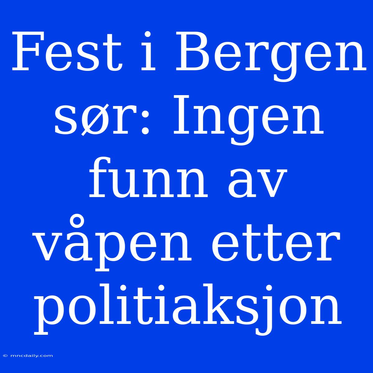 Fest I Bergen Sør: Ingen Funn Av Våpen Etter Politiaksjon