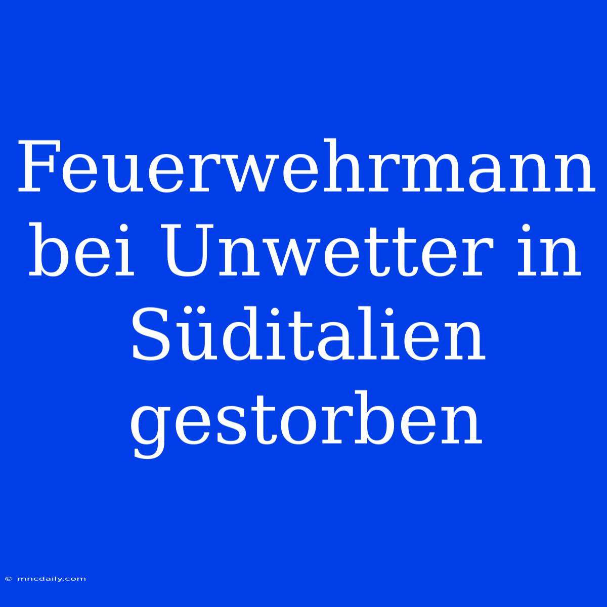 Feuerwehrmann Bei Unwetter In Süditalien Gestorben