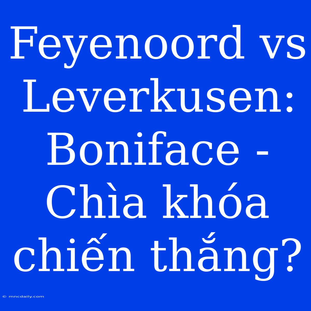 Feyenoord Vs Leverkusen: Boniface - Chìa Khóa Chiến Thắng?