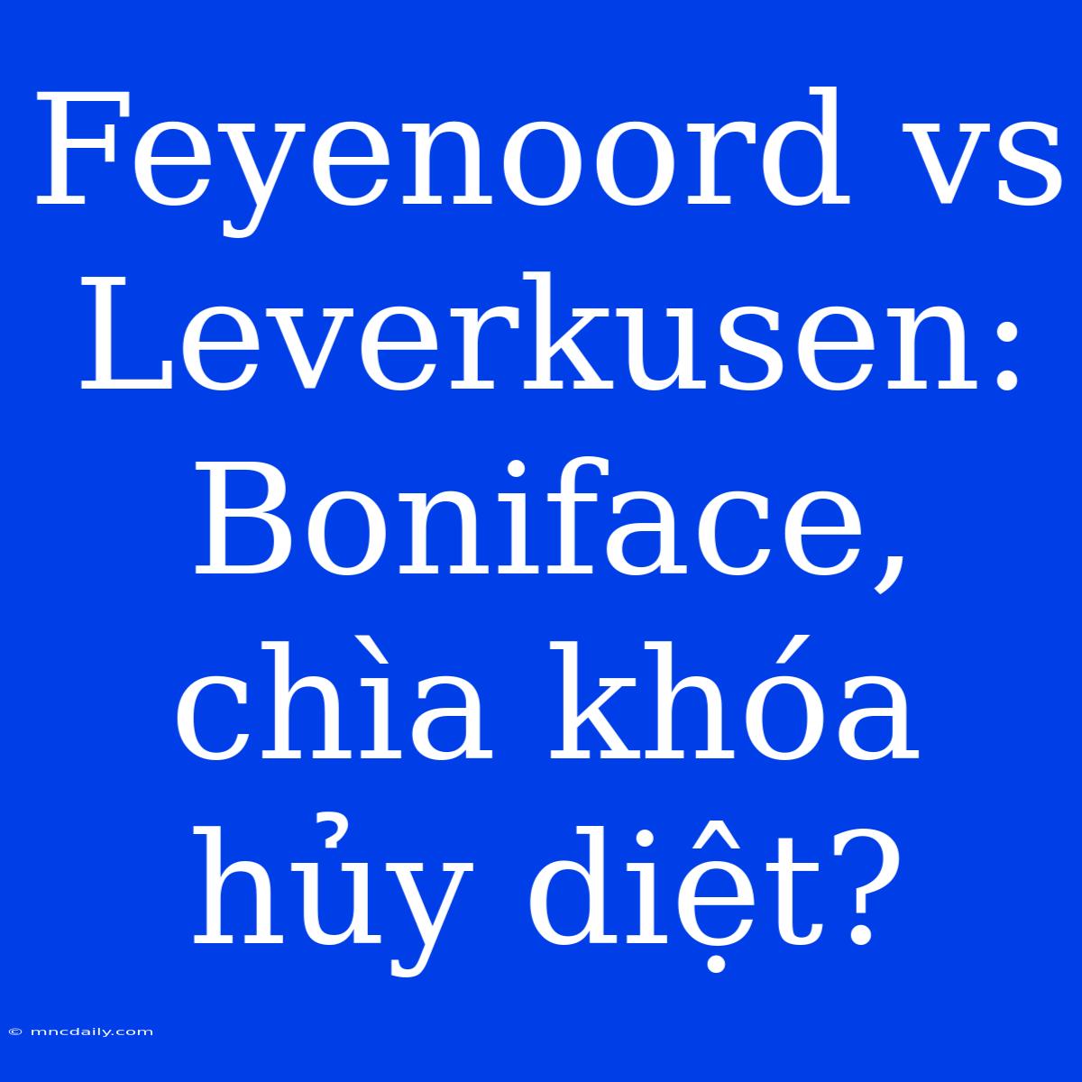 Feyenoord Vs Leverkusen: Boniface, Chìa Khóa Hủy Diệt?