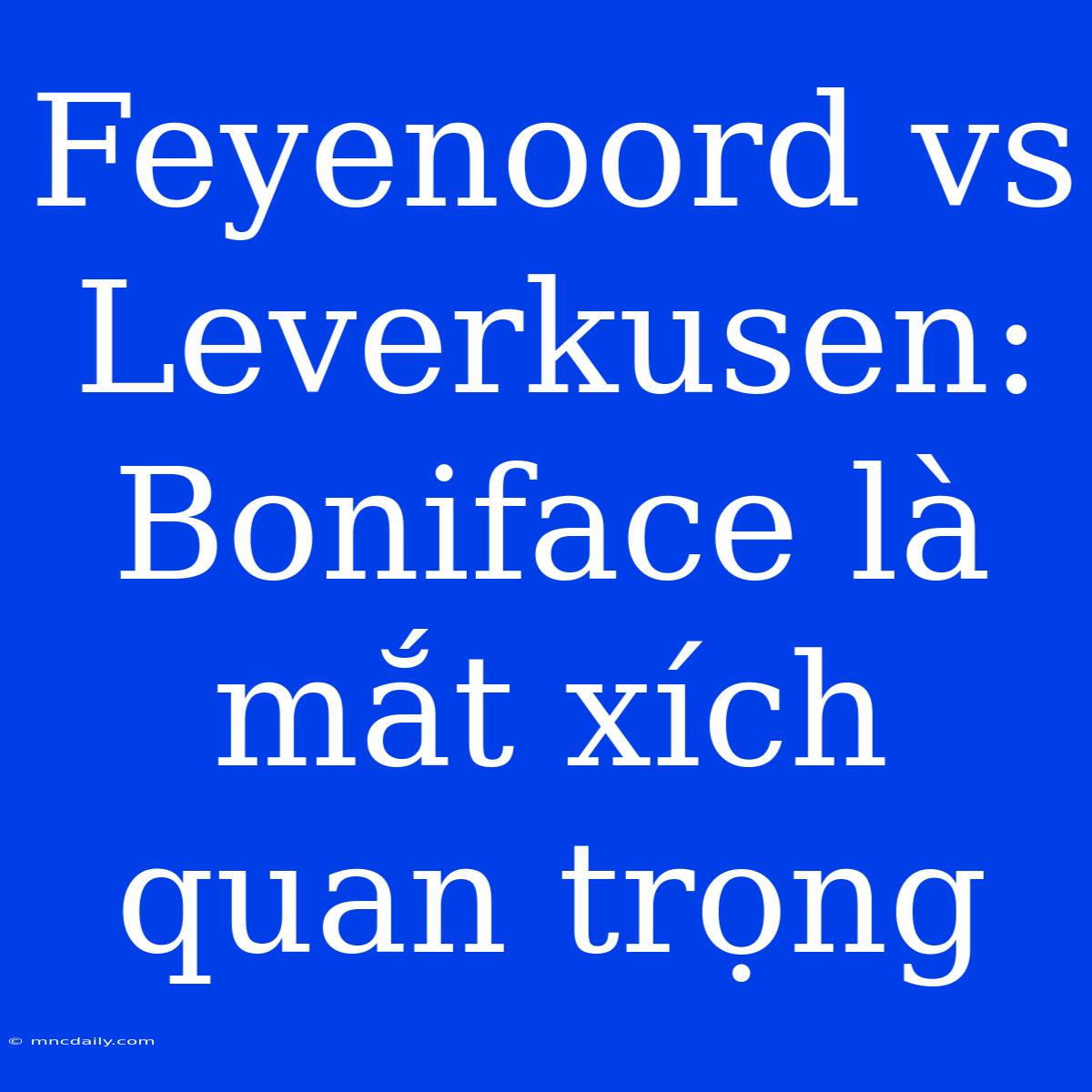 Feyenoord Vs Leverkusen: Boniface Là Mắt Xích Quan Trọng