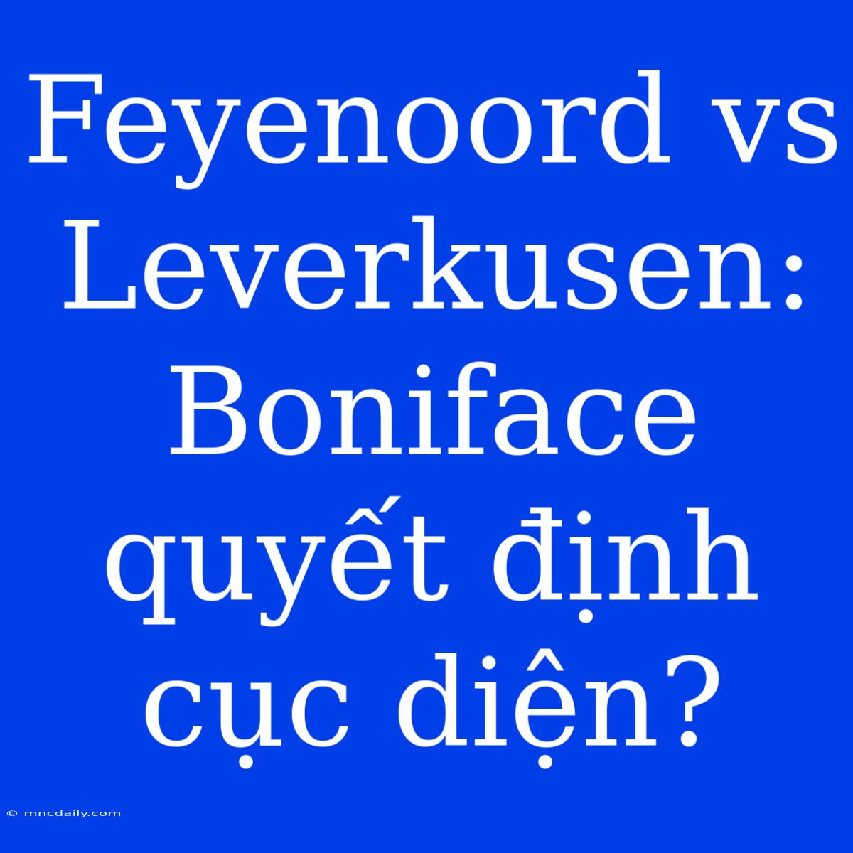 Feyenoord Vs Leverkusen: Boniface Quyết Định Cục Diện?