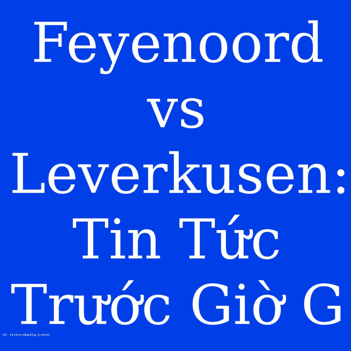 Feyenoord Vs Leverkusen: Tin Tức Trước Giờ G