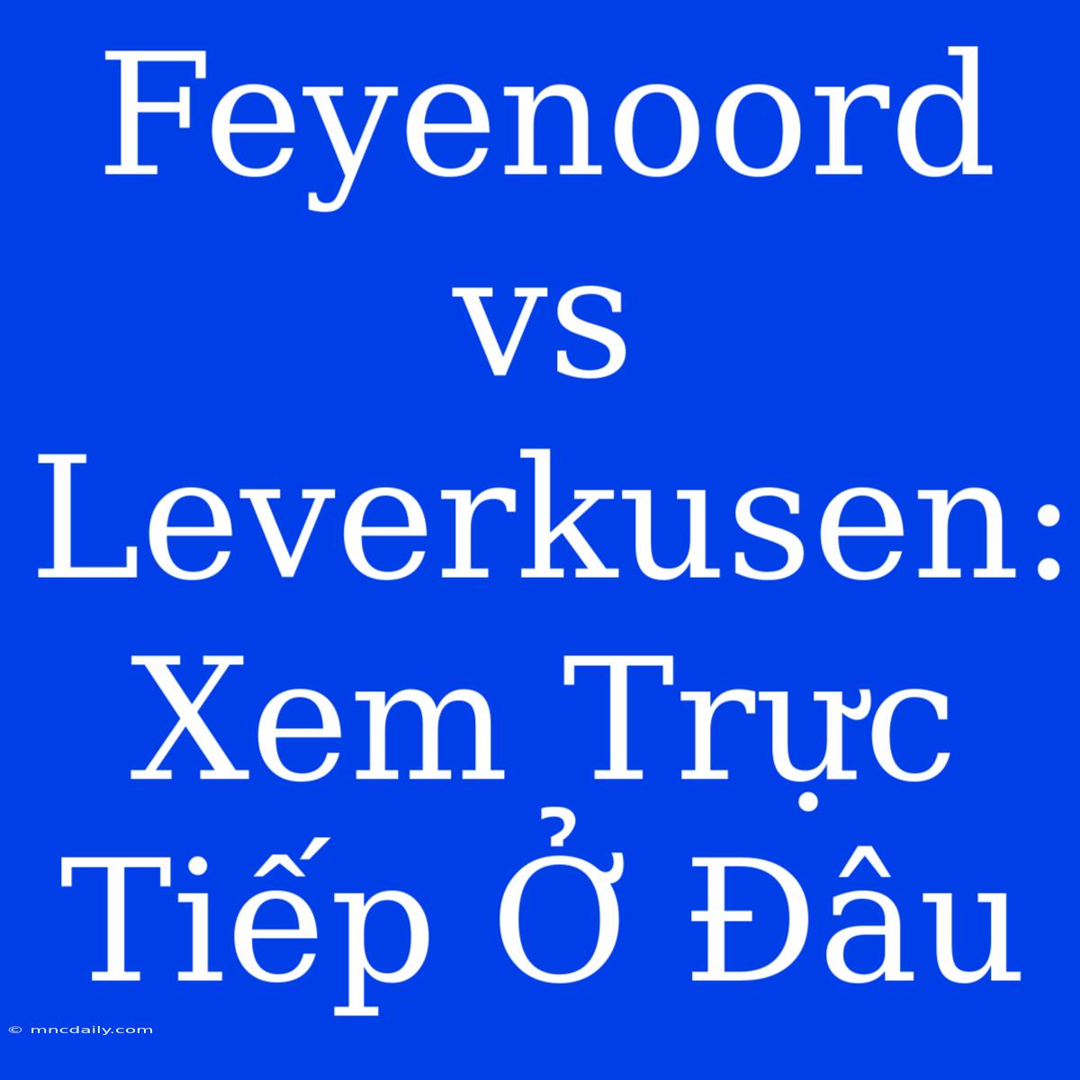 Feyenoord Vs Leverkusen: Xem Trực Tiếp Ở Đâu