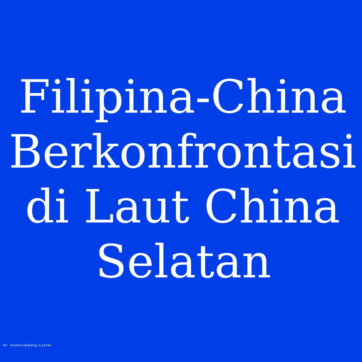 Filipina-China Berkonfrontasi Di Laut China Selatan 