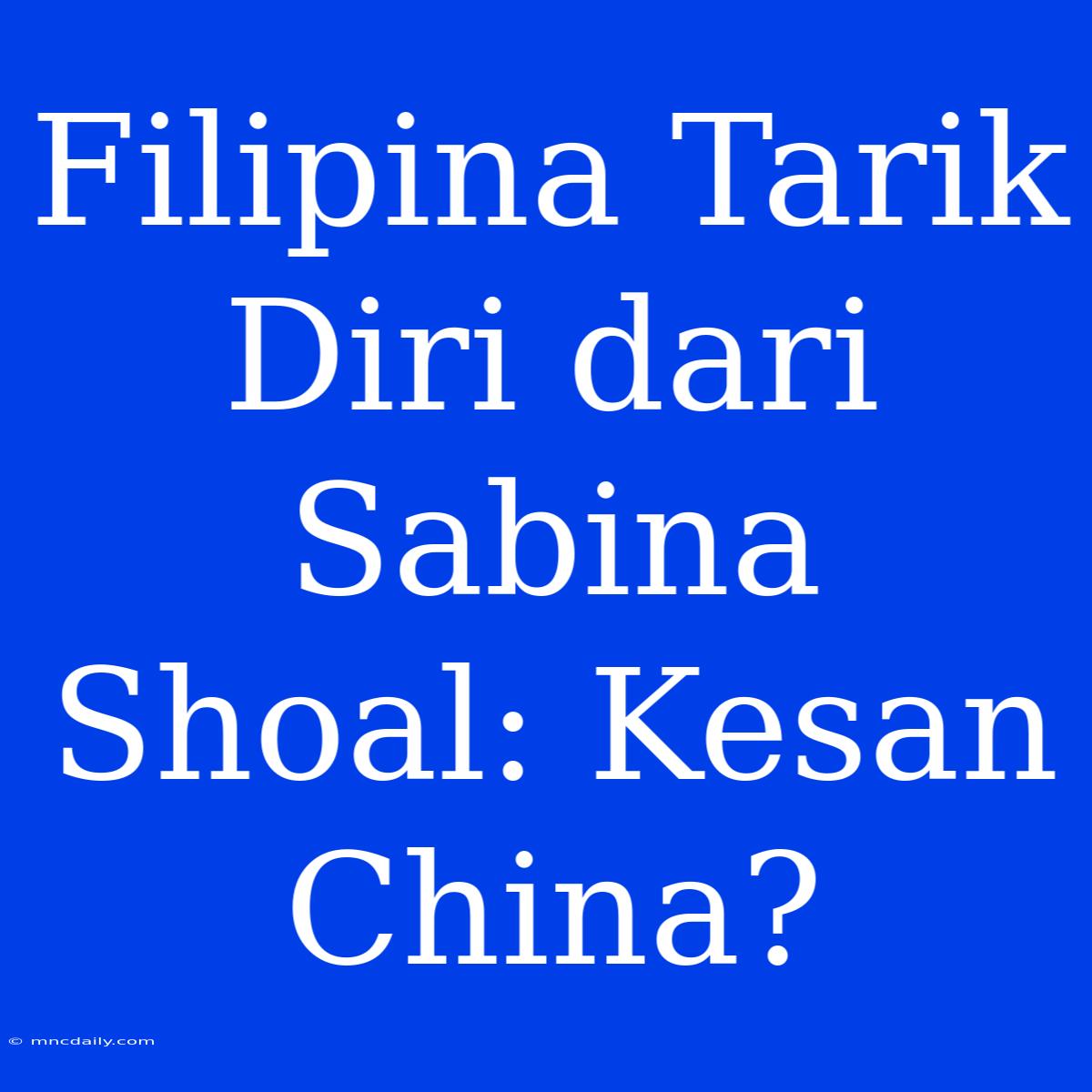 Filipina Tarik Diri Dari Sabina Shoal: Kesan China?