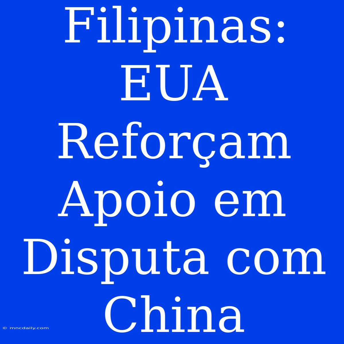 Filipinas: EUA Reforçam Apoio Em Disputa Com China