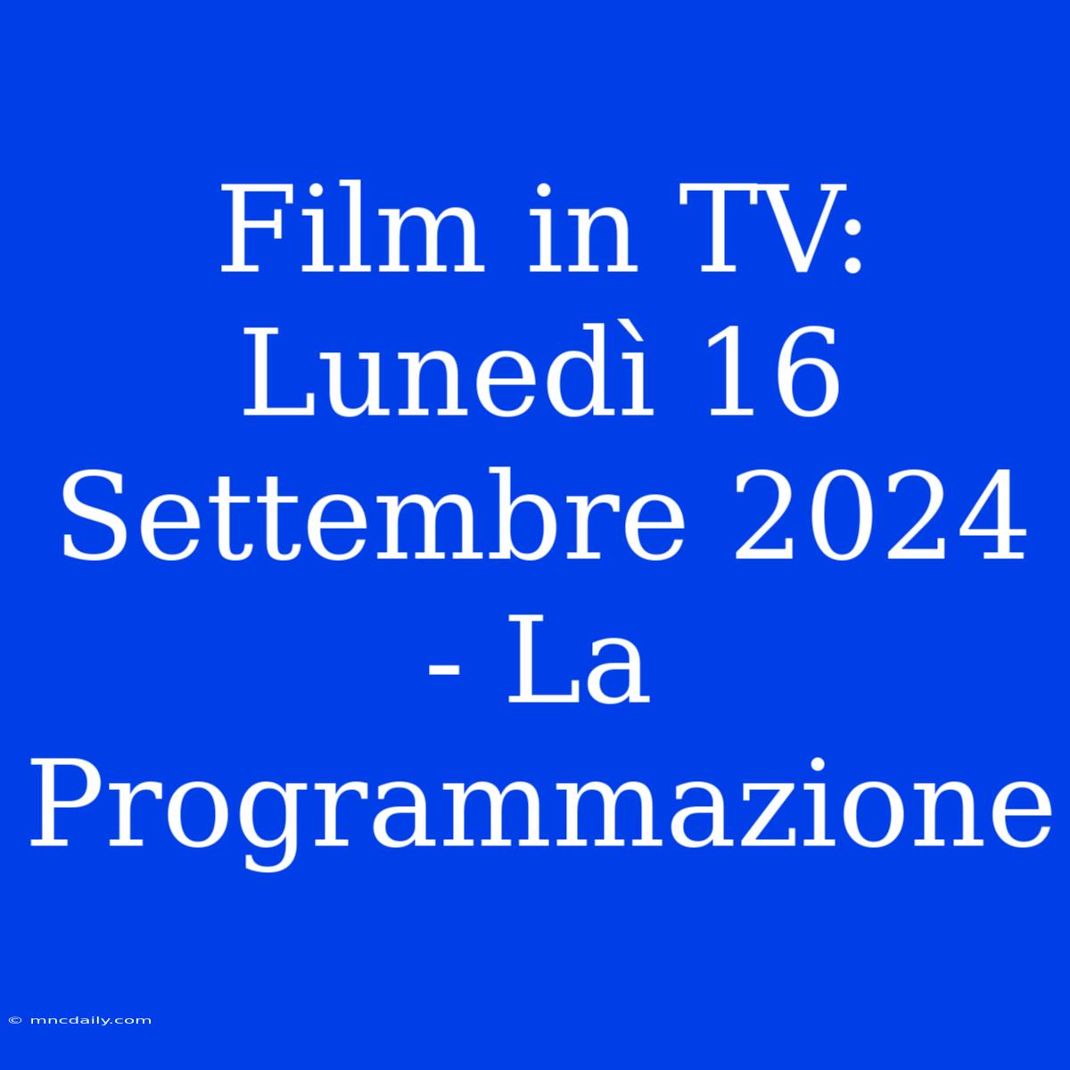 Film In TV: Lunedì 16 Settembre 2024 - La Programmazione