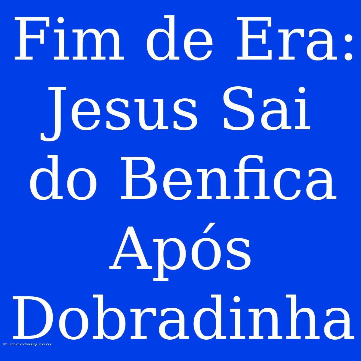 Fim De Era: Jesus Sai Do Benfica Após Dobradinha